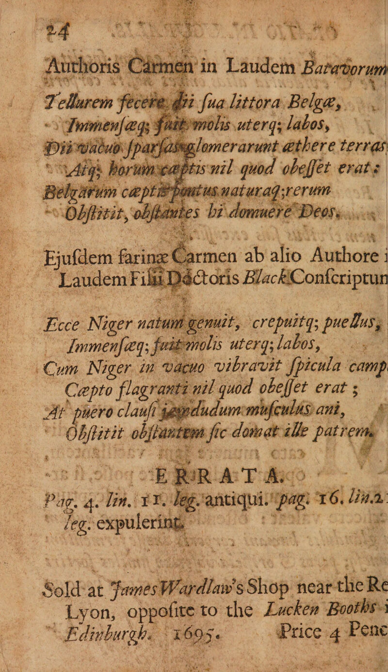 ecert @ fua littora Beliges.. g3 foabmols uterq; labos, ar fiasng, lomerarut athere terrds AlG portims eptisnil quod obeffer erate Be pn captiep j wus natura a Bengalis ee res Dion ii Des, wes “audem Fi ; Dé Ecce Niger natu, enuit,, crepuit q; pue ti | ag oh fuitn ols uterg;labos, — . acuo vibravit fpicula camp rant ot il quod el gli : qaeedudums « Sie oat fi fe Sine dell ay J | ERRATA i penta’ Pag 16. lit ean &gt; * tvs ae pod Sold at nt “apdlats S shop scant Re _ Lyon, oppofite to the Lucken Booths-1 Ke 0} aes eae oe Price: af Pene