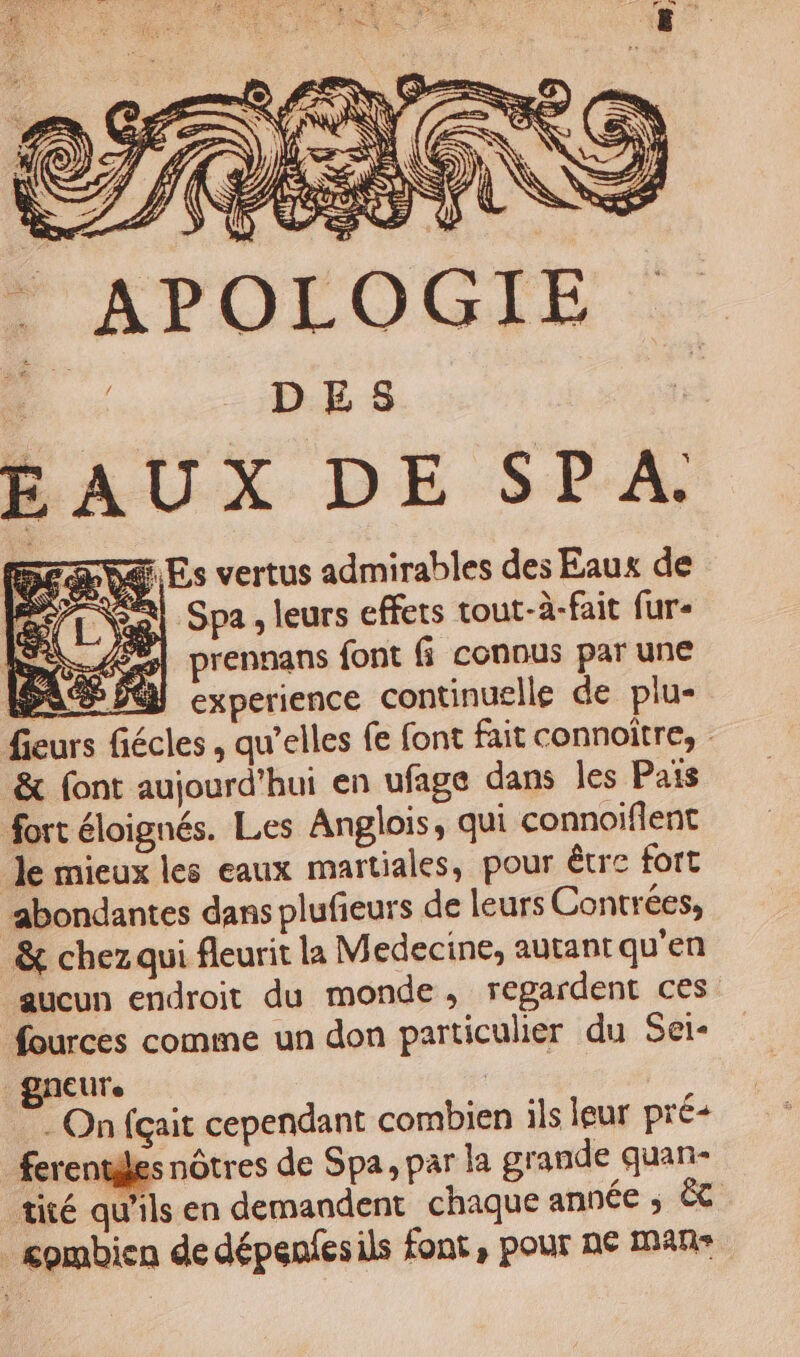 E AD [. À ÉAUX DE SPA 5: ws Es vertus admirables des Eaux de 257A Spa, leurs effets tout-à-fait fur. | prennans font fi connus par une experience continuelle de plu- gneure : - On (gait cependant combien ils leur pré- ferentes nótres de Spa, par la grande quan- tité qu'ils en demandent. chaque anoée , &amp; - &amp;ombien de dépenfesils font , pour ne mane