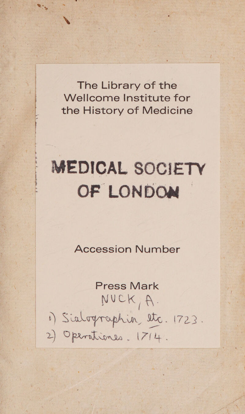 The Library of the Wellcome Institute for the History of Medicine : MEDICAL SOCIETY OF LONDOM . | Accession Number Press Mark MUCK,N. ') Sorerebh un, Xe . WAP AP E | 2x) O9 prezsnsa . 71h.