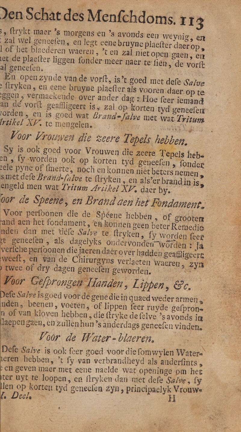 &gt; Ítrykt maer ’s morgens en ’s avonds een we | Zal wel geneefen, en legt cene bruyne plaefter Lof het blaederen waeren , * en zal niet open Oren. d aer opte ggen vermackende over ander dag » Hoe (eer iemand an de vorft geaïlligeert is „ zal op korten tvd geneefeir laepen gaen, en zullenhun’s anderdags geneefen vinden, S Voor de Water-blaeren, nn Defe Salve ís ook feer goed voor die fomwylen Waters eren hebben, % fy van verbrandheyd als anderfints, en SEVEN maer met eene naelde wat openinge om het ter uyt te loopen, en firyken dan met defe Salve, Íy len op korten tyd genecfen zyn, damen ° Deele | + | Af