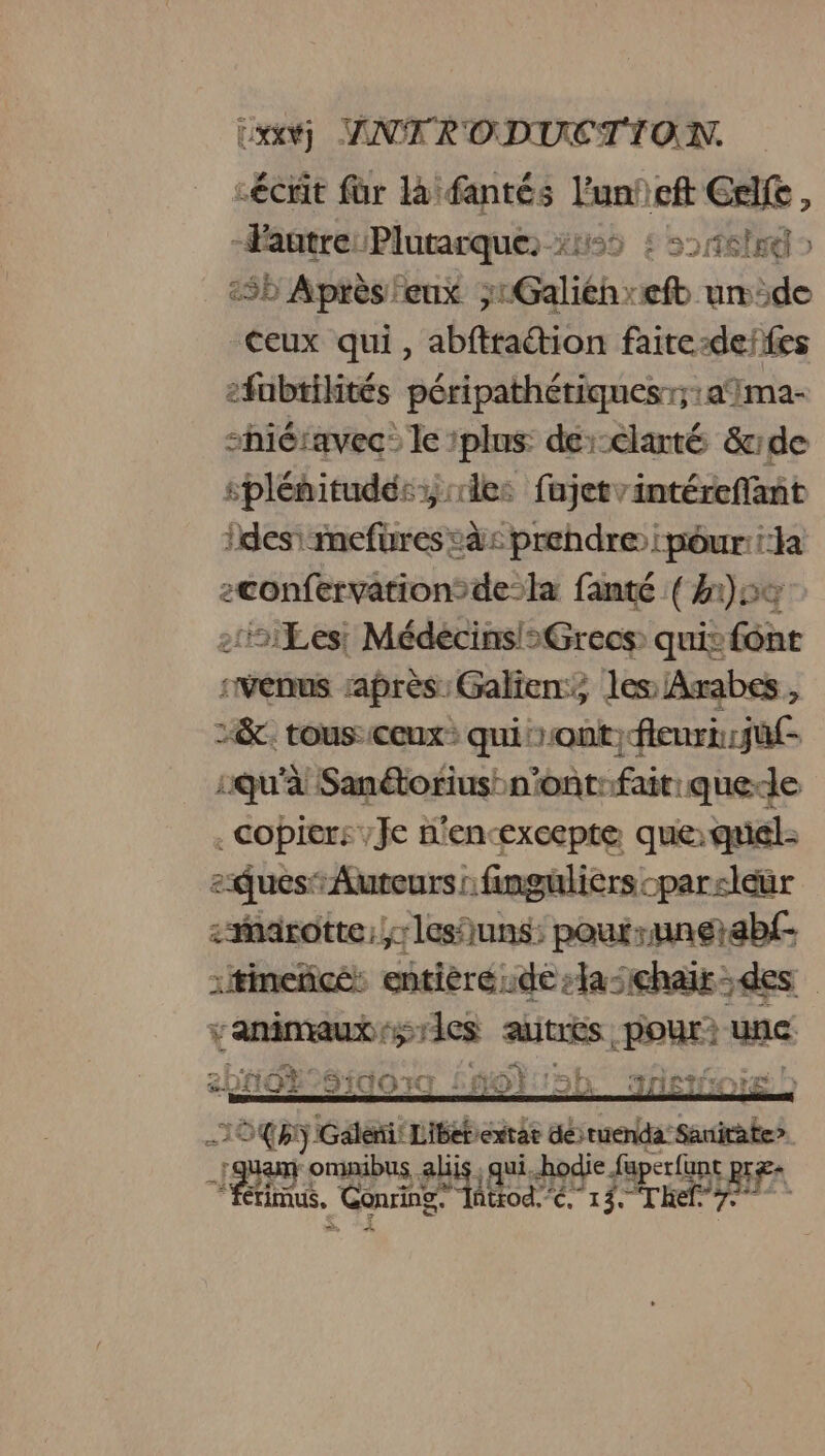 -écrit für là fantés l’unieft Ce, -Fautre: Plutarque: HD £ 5261 > :5b Après eux ;1Galithreft un:de ceux qui, abftraction faire-deffes fubtilités péripathétiquesrr;:ama- shiéravec: le ‘plus de-clanté &amp;rde spléhitudés;:les fajetvintérefant fdes\ mefures à: prehdre | pour: la zconfervationsde-la fanté (1)5œ 11£Les: Médécins/>Grecs quis font “venus après: Galien:, les Arabes , 2&amp;. tous: ceux: qui ont; fleuri :jüf- qu'à Sanétorius: n'ont fait: que-le . Copiers Je n'encexcepte que: quel: zQues Auteurs : finguliers cpar-leur <arotte: lesiuns: poutruné +abf :tineñcé: entièréide:laschair des er rene MER, FRE se EE: puy * Ÿ. ve. hi} Cali preren extat dé tuenda a 7 Va obus. ste qui. hodie FREE REF “Rs, Gonringe Atrod.<. 13. Thef”7