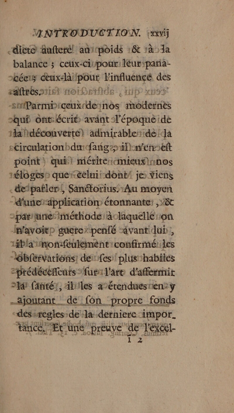 “diet Aufteré! anrrpoids :&amp; à la balance ; ceux-Cirpour:léur;para- scées ceux-là: Re Finfuéncé des aaftres2tict norf rRtfOR : ID XH9 rrobrois is rhde inbietriés Jauê ont:écrit avänt l'époquéide Hafdécouverté} admirable ide ‘Ja _sCircuktionbdæfangilinenseft point : | qui! méritéiemieut nos éloges: queréelnii dont je: Viens .depañler, Sanétorius. ‘Au moyen “d'unes-dpplication étonnante: Di « parue: méthode: à laquelle: où Inlavoitp guere* penfé “avant dub, 1iblamonmfuültement:confirmé:les Débrervarions dé fes! plus habités prédécéfouts furil'are d'aférmnir a fantér, ililes aétendues ren? y jouant dé fon propre fonds “dés regles de: a-derniere impor. nee “Et, une SPEEUVE. a. “Texcel-