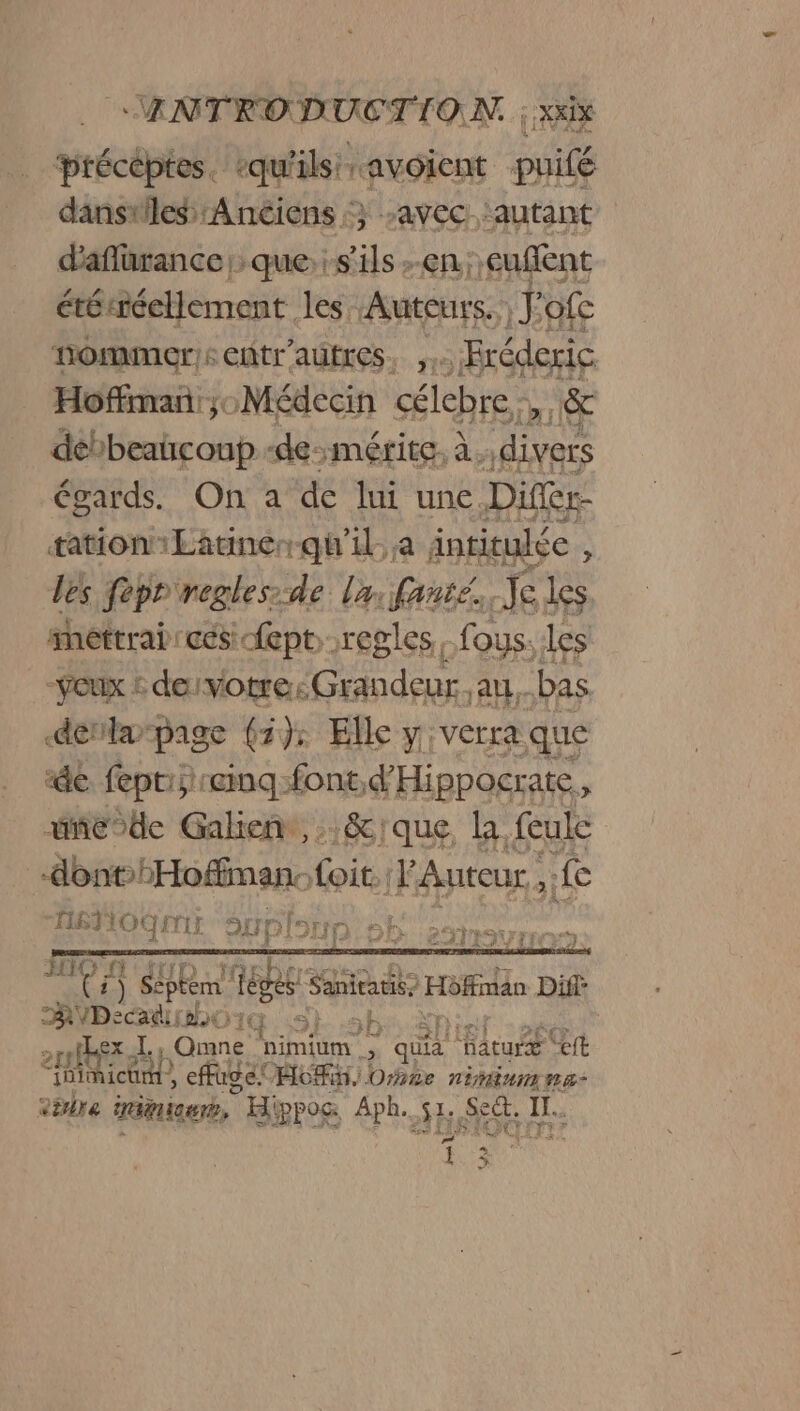 précéptes. qu'ils avoient puifé dansriles Anciens, MLAYEC: : autant d'aflürance que. s'ils en; cuflent ététréellement les Auteurs. TE ofc nommer: entr’autres. Bréderie Hoffman: ;0 Médecin célebre debbeatconp -de-mérite. à. frs égards. On a de lui une Differ- tation Latinerqu'il. a intitulée , des feprreglesde la faute. Je les. shéttraircés fept regles, fous. les -ÿoux &amp; de: votre: Grandeur. au. bas dénlarpage (1): Elle y verra que ‘de fepti “inq:font, d'Hippocrate, dede Galien, :&amp;ique la. feule -dont Hoffman. boit VAutour, 3 Le --— or} pl forr à - LE u Ci ae Sanieaus” Hôffian Diff AVD: En DsSh sh Sn ior - ut >niex Dans pimium r qua hature “cit ii ich, , fus Ac, Onze rimiumna- are trimiauré, Hippos Aph.,51, Se@. Il. ct Re 12