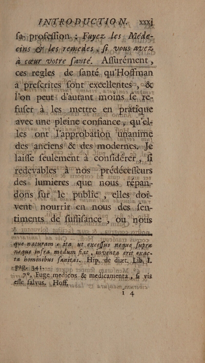 fe iprofeffion, : Fuyez Les: Méde- cins érrlesiremedes à fi, VOUS AVES, ac@ur votre fañté. _Affarément , cesregles de: fanté. qu’ Hoffman à preftrites ! font exe écllerites”, 28 lo peut: LENS, Lee fufer à. les. mettre en pratique avec unc'pleine confiance: quel: les ont. d'approbation ‘Unanitné des ‘anciens &amp; des! imodernesa. Je laifle feulémént à confi dérée ” ñ rédevablés À nos “prédécenèurs des: Jumieres QUE HOUS, FÉpan- dons. Fra lé: public ;elles doi. venñt\ nourrir. «eh. NOUS des... fen- si TGAeE eu. 7 üs ASFETE queratarem Aie Le ET nique. Jura neque, infra, modum fat, inventa erit exc ta homtinibus fanitas. Hip. de dizt. Abd. EPRBnilt sin S1gup 1543 vf HA medicos. &amp; K'orenaibe 3 yis elfe, falyus. .Hoff.… Bout NS a nas or Ÿ i 4
