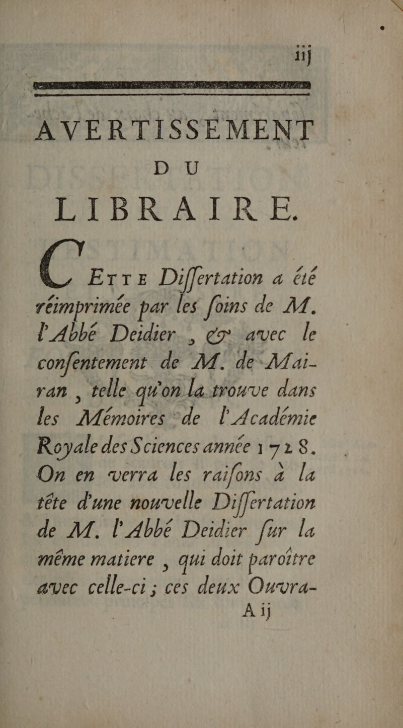 AVERTISSEMENT D U LIDRAIRE ie TTE Differtation a ëié réimprimée par les foins de M. l'Abbé Deidier., ex avec le confentement de M. de Mai. ran , telle qu'on la trouve dans les Mémoires de l'Académie Royale des Sciences année 17218. On en verra les raifons à la tête d'une nouvelle Differtation de M. l'Abbé Deidier fur la même matiere | qui doit paroître avec celle-ci ; ces deux Ouvra- A1]