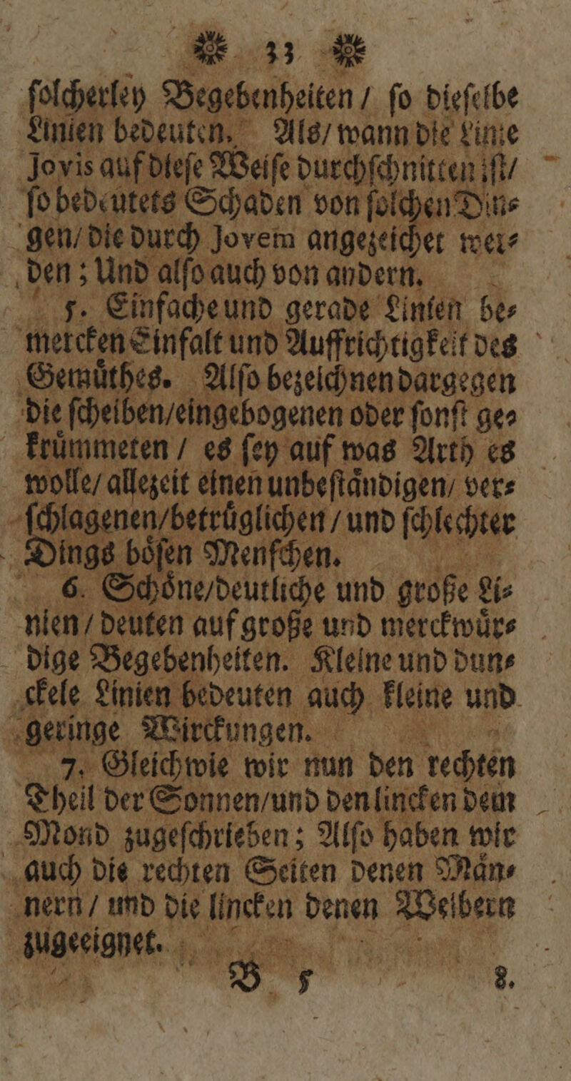 dono due Begebenheiten / ſo dieſelbe finien bedeuten. Als / wann die Linie Jovis auft leſe Weiſe durchſchnitten t ſo bedeutets Schaden von ſolchen Din⸗ gen / die durch Jovem angezeichet mei? den; Und alſo auch! von andern. hi ^ Einfache und gerade Linen be⸗ 8 Gemuͤthes. Alſo bezeichnen dargegen 1s fheiben/eingebogenen oder ſonſt geo wolle / bd lien um c s 4 «ir inge Wirckungen. d 7. Gleichwie wir nun den rechten Theil der Sonnen / und den lincken dem auch dis rechten Seiten denen Maͤn⸗ eee | | N
