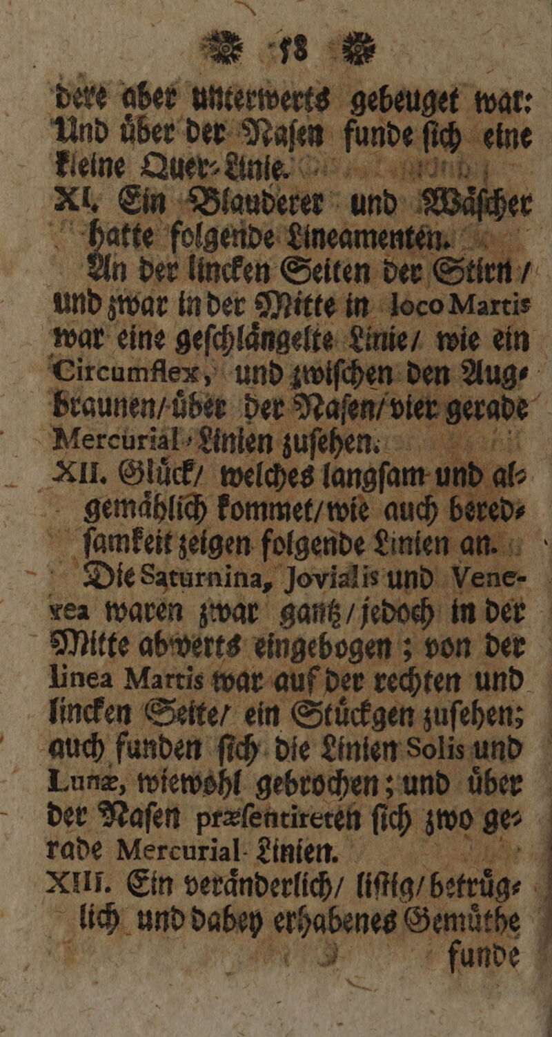 * „ dere aber unterwerts gebeuget wat: Und Über der Naſen funde fld eine kleine Quer- Ane. nd Xt Ein Blauderer und Waſher atte folgende Lineame ten. n der lincken Seiten der Stirn / und zwar in der Mitte in loco Martis 2 Nee, Aalen ji Pu El. Gluͤck / welches fof: dior gemaͤhlich kommet / wie auch be Lune, wiewohl gebrochen; und über der Naſen prafentireteft (i zwo ge⸗ rade Mercurial: Linien.