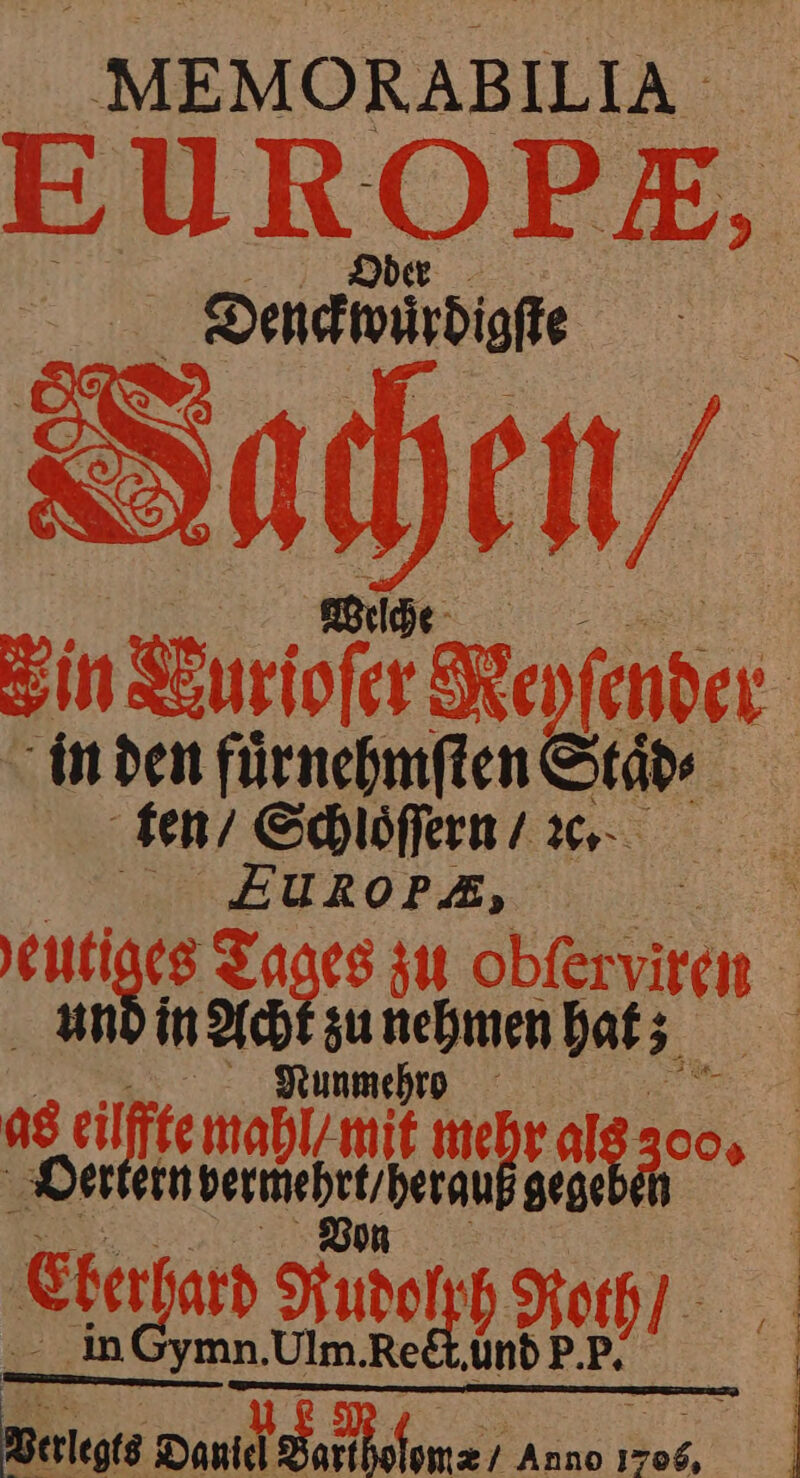 MEMORABILIA EUR O PE, | Denckwürdigſte ri Ein Buriofer Neyſender in den fuͤrnehmſten Staͤd⸗ ten / Schloͤſſern / ꝛc. Eu R OPA, | ut es ne zu ee nd in Ach „ hat; x 08 eil te ma mit me 10005 000 Oerte W gege 1 Eerfard Audoly 15 1 _ _InGymn Ulm. 55 und P. P u; Daniel ner Anno 596.