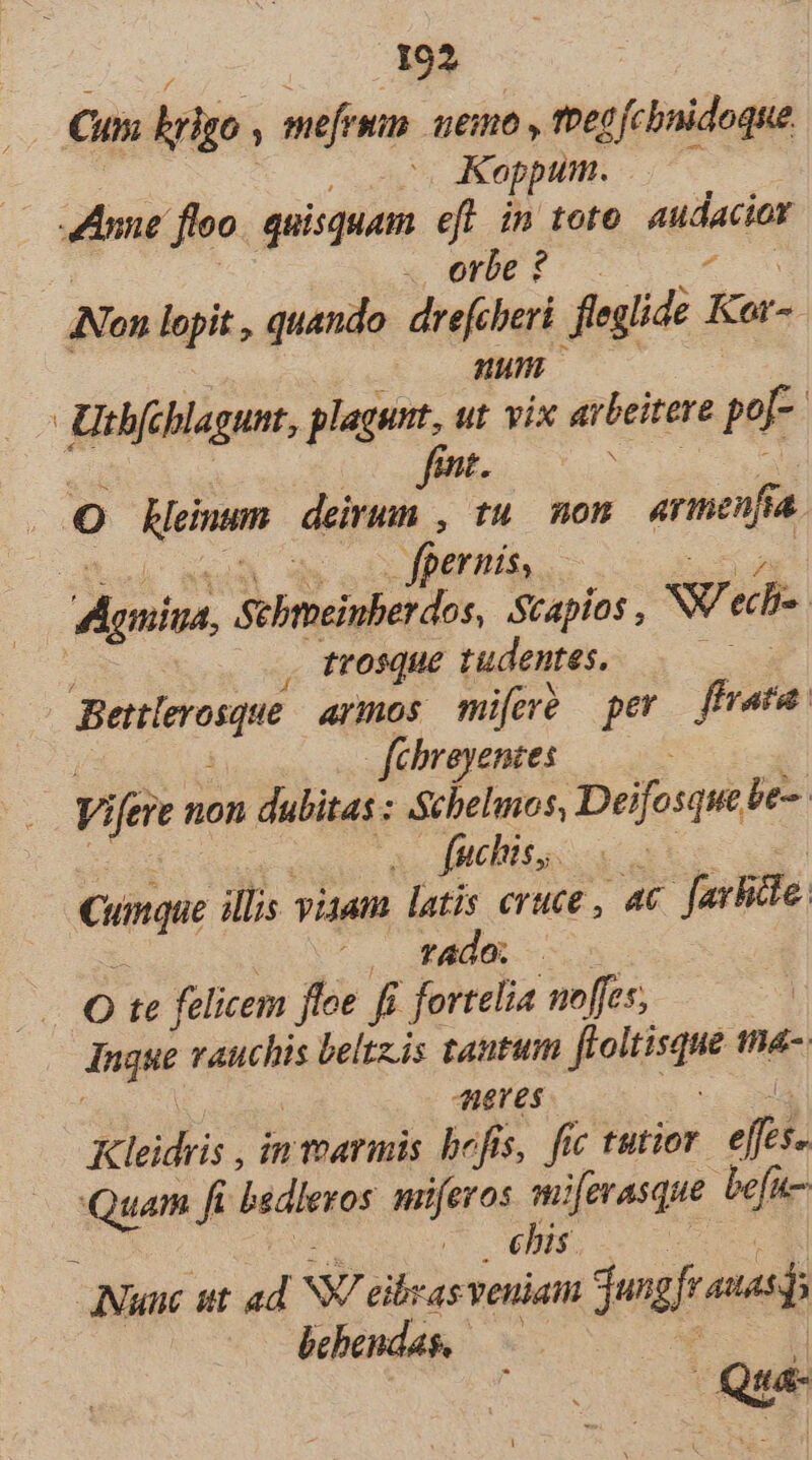 i Eo : Cui bylgo , merum. nemo , theo fcbnidoque uz JEER C 4 0o o REID Anne floo. quisquam eft. in toto. audacior | | x ene - OPE ANon lopit , quando. drefcberi. fleglide Kar- : EON 7 . —— Uthfeblagunt, plagunt, ut vix arbeitere po[- E | int. vo: O Hleinum deirum , tu mom 4rmenjia. beh BEA dio S ARIES i Agmina, Sebmeinberdos, Scapios , NS echa : rrosque tudentes. E Benlerosque armos mifor pev ffrata | febreyentes | Vifere non dubitas : Schelmos, Deifosque be-. mee: aes fuchis,. | | Cumque illis viaam latis cruce, ac. Jarhicte: E pU c d O te felicem floe fi fortelia noffes, Inque vauchis beltzis tautum floltisque n- COM digres -. od Kleidris , in vearmis befis, fic tutior effcs. Quam fi bsdleros. miferos miferasque. befu- 1 | Vals 7 oes. E Y INuuc ut ad. NV eibyas veniam dungfrauasi; behendas, — e , Qua-