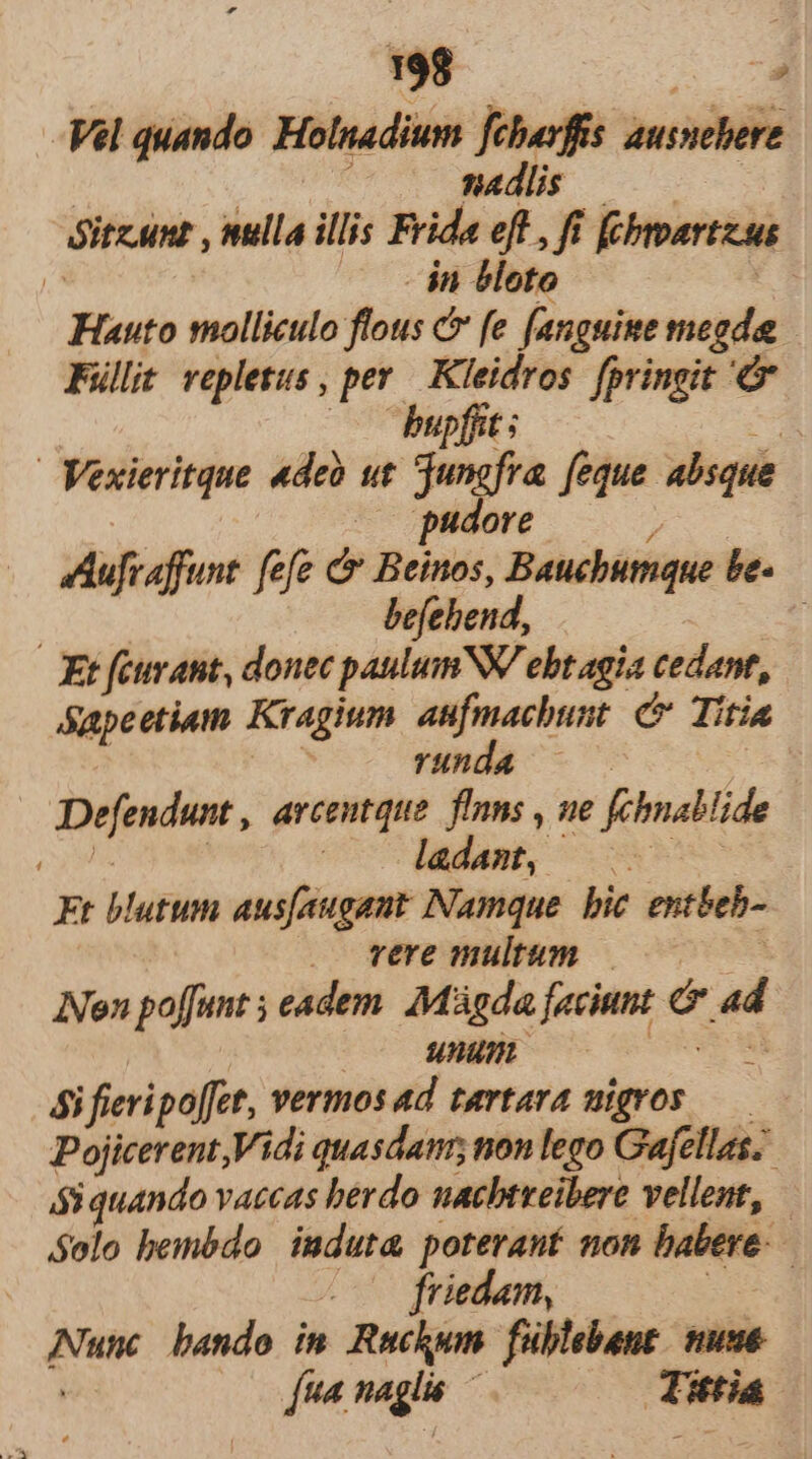 Vel quando Holnadium feharfis ansiebere nadlis dicunt nulla illis Frida eft , fi [iertzas | - in bloto Hauto molliculo flous c fe [anguime snegdee Füllit vepletus , per rm fpringit upffit ; | | Veieritque «deb ut jungfra. feque. absque pudore | Aufaffunt fe fefe e Med , Baucbutnque be- befehe i Et feurant, donec paulumNV ebt agi cedant, Sapeetium Kragium aufmachunt c Titia vHhda ——— Defonden, arcentque. fins , ne fchnablide | Jadant, Et blutum ausfaugant Namque. bic entbehb- . Tere mulum ——— Nen poffunt ; eadem Mágda faciunt. e.  unum | 4i ifievipoffet, vermos4d tartara wigros — Pojicerent,Vidi quasdam; non lego Gafellas. i quando vaccas berdo nacbtreibere vellent, Solo bembdo induta poterant non habere. | . 0 friedam, ed bando im Ruchwn fullebent nuue L2 nagls Tütia