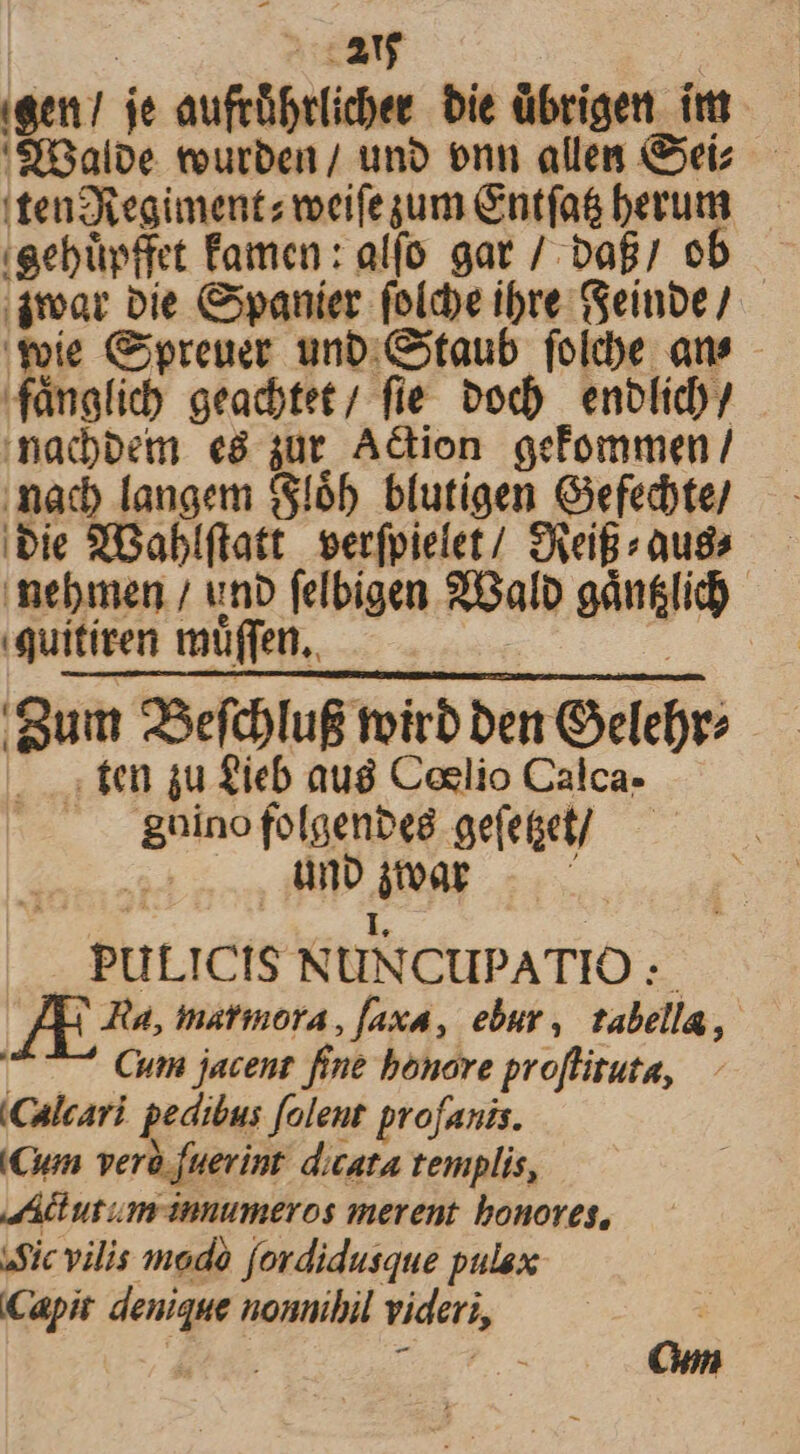 | EE een je aufrübr(icbee bie übrigen. itt 'SÉiGalpe teurben / uno enn alles &amp;eíz.— tene egimentz weifesum &amp;ntía&amp; berum (Gebüpffet famen: alfo gat / bof ob ,amoat Die Cpanier folcbe ibre (Seinbe / 'Yoíe Gpreuer unb. taub fole ans - fánglid) geacbtet/ fie bod) enblicb/ mnadbem e8 jur Aion gefommen/ mad langem ($165. blutigen Gefedbte/ ;bie XBabl(tatt. serfpielet/ Seigrauda — mebinen / unb felbigen 2Galb gdn&amp;lid). quititen muffen,, 'Sum 2Sefd)luf toirb bert Oelebr? . te u fieb aug Celio Calca- A. . guinofolgenbeé ge(eget/ | ünp jar — 10 | Ü | . PULICIS NUNCUPATIO :. E Ra, matinora , faxa, ebur, tabella, 7-7 Cnm jacent fime benore pro[lituta, (Caleari. pedibus folent profanis. (Qun ver fuerint dicata templis, JActut um innumeros merent bonores, sic vilis modo fordidusque pulax Capit denique nonnihil videri,