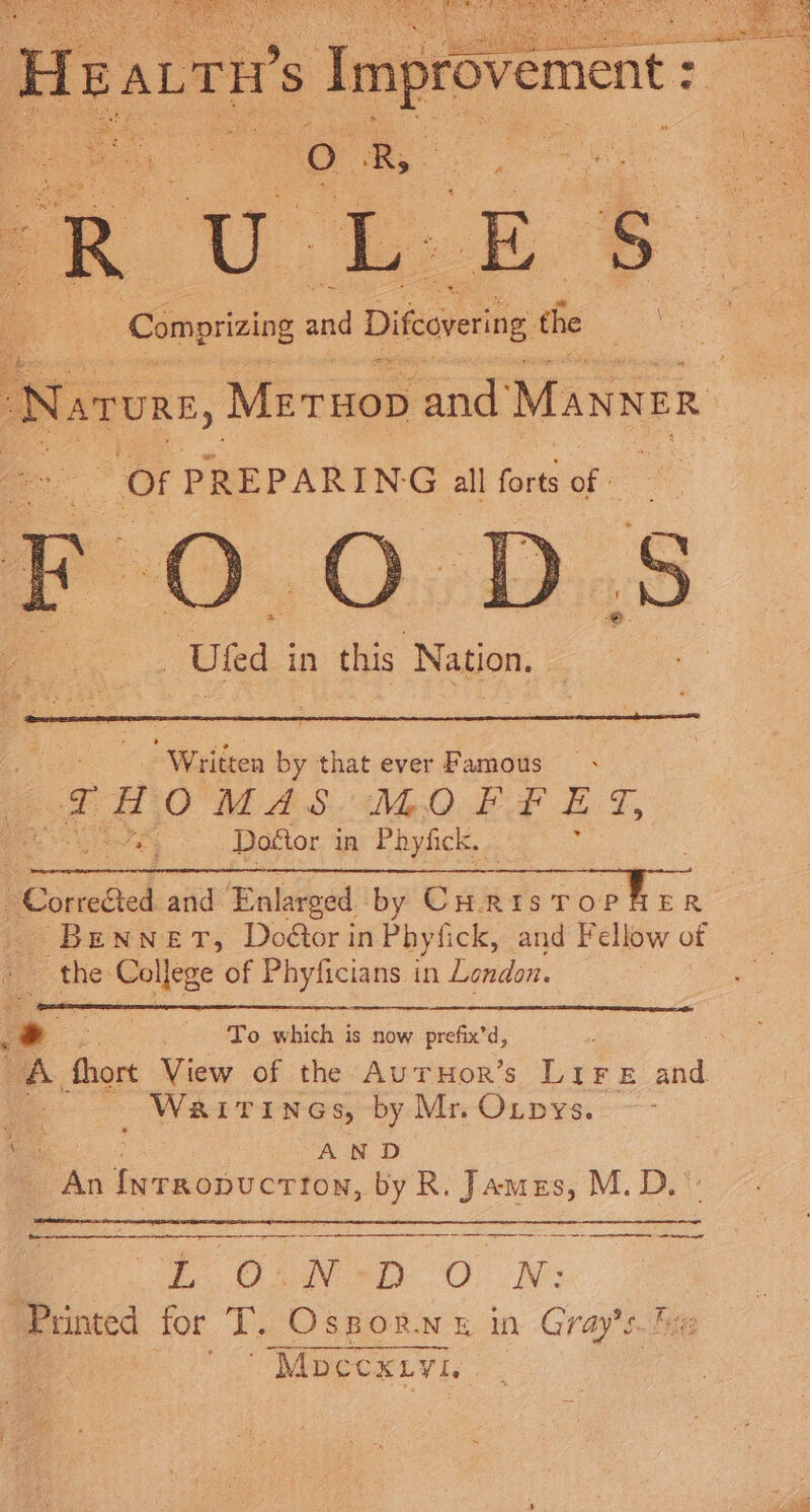 a ox hi - Comprizing sid Diteorering the Of PREPARING all forts of | a i . “Uled in this Nation. 2 “Written by that ever Famous ‘THOMAS MeO BF Ef, Cae Doétor in Phyfick, ; “Correéted and Enlarged by CuristTop Fir Benner, Doétor in Phy! fick, and Fellow of ~~ the Co lege of Phyficians. in London. - . To which j is now prefix’d, ee _ Warrines, by Mr. O_pys. oe AND Pan heresies. by R. James, M.D. a a a RN ei at apt ! i 6.N-D 0 N: Painted for T. Ospor.n x in Gray's. . ‘Mbccxtyi