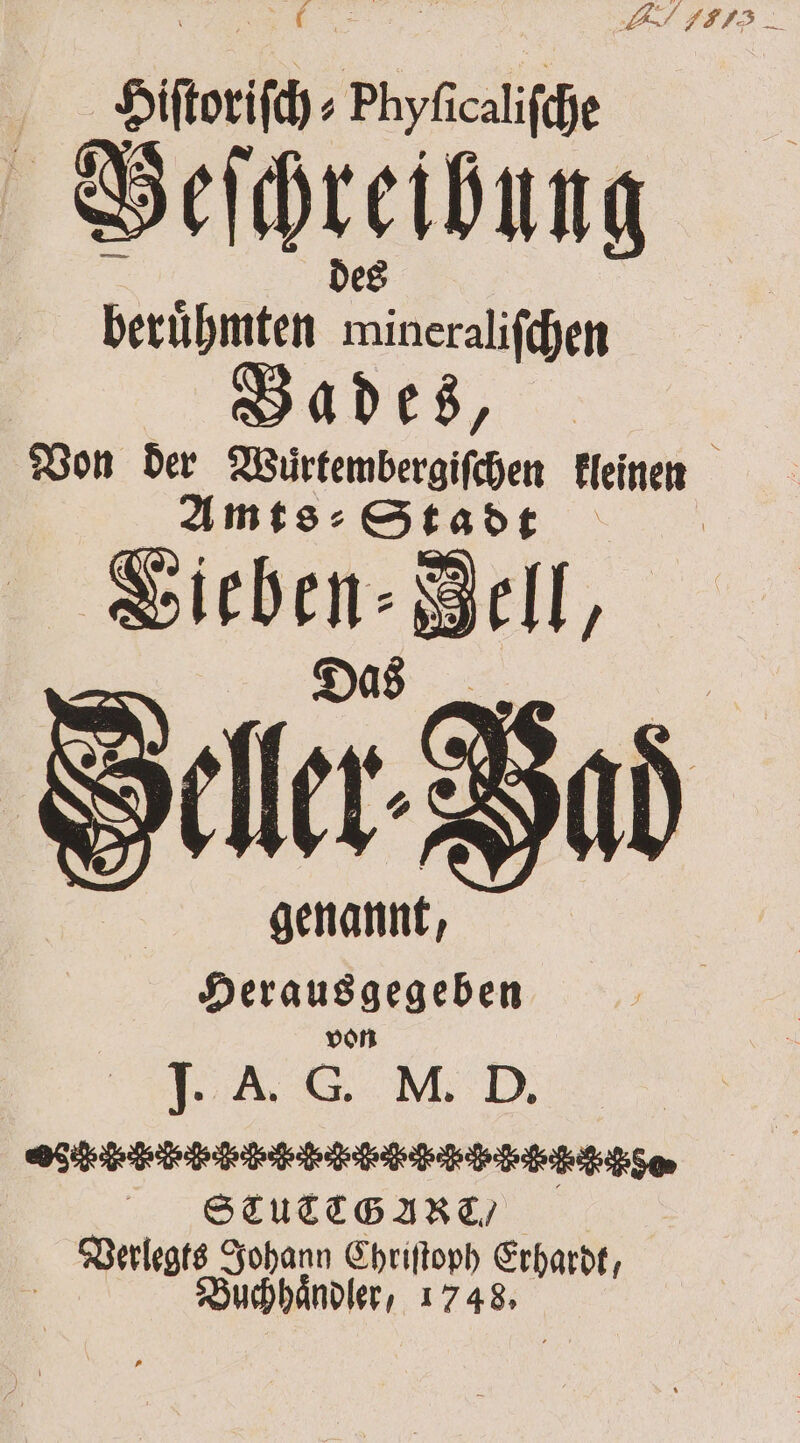RR Phyſicaliſch e Geſchreibung beruͤhmten lee Bades, Von der Wuͤrtembergiſchen keinen Amts⸗ Stadt ‚Sieben: Bell, Heller. Bat genannt, Herausgegeben von F CC SCT uc CT G ARC. / Verlegts Johann Chriſtoph Erhardt, | Buchhändler, 1748.