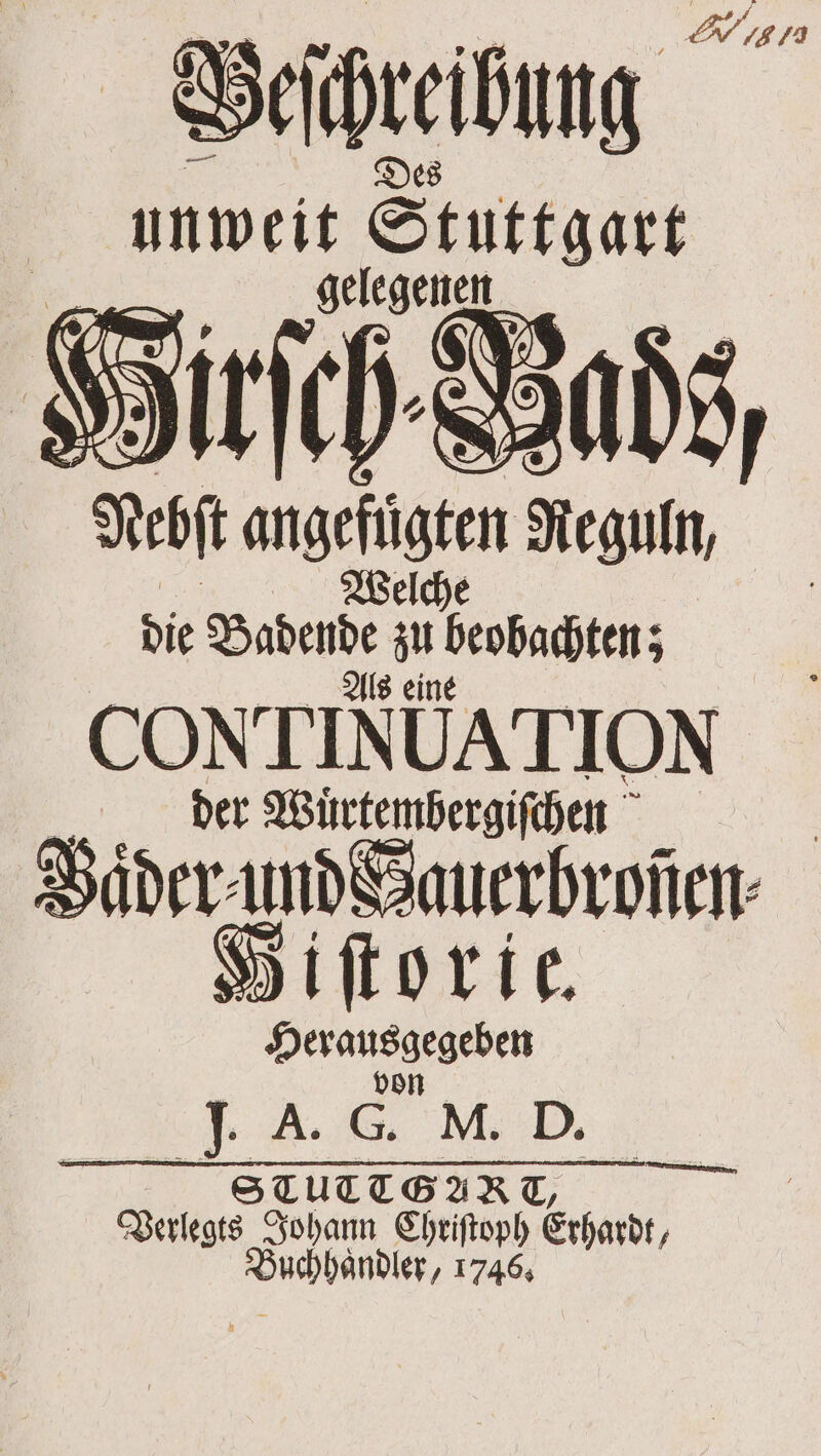 Geſhreilung unweit Stuttgart 3 gelegenen. N Nebft 1 Neguln die Badende 37 beobachten; CONTINUATION der Wuͤrtembergiſchen Vader und Bauerbrofen⸗ Hiſtorie. E „ A. 8 NI. D. we STUTTGART Verlegts Johann ie Erhardt, Buchhändler, 1746;