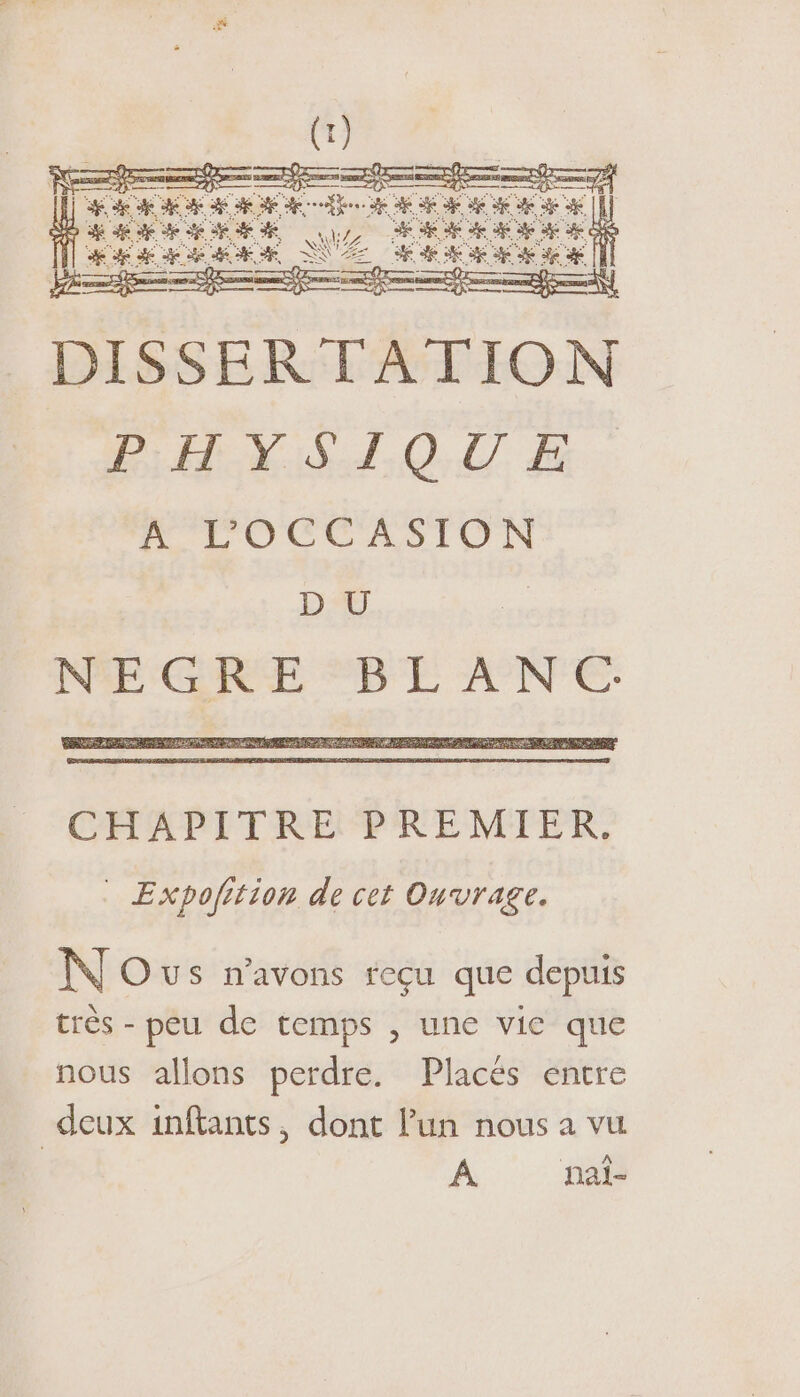 PAT RE T n RAMRMMMR Z RARRMRMRNR SE HARMAN NZ HR nn | DISSERTATION PHVYSTIO.U À 1 LOCCASION DU NEGRE BÉANC NOwus n'avons reçu que depuis très - peu de temps , une vie que nous allons perdre. Placés entre deux inftants, dont l'un nous a vu A nal-