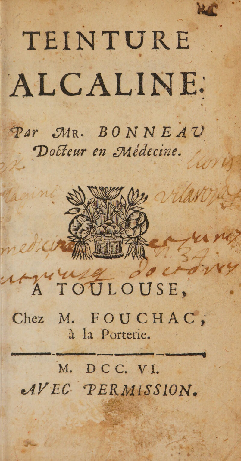 TEINTURE ALCALINE: en. MR. BONNE 10 ‘4 Doéfeur en Médecine. -: ui ‘117 LACUTRR A a Drm AdQ AZ AT CFA HAT. VAIO LOUSE, | 4 à Ja Porterie. | ÉPRRERSENRSNEU rend ; : | =” + M DCC. VIE. “&amp;