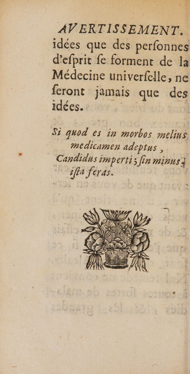 LA D. 5 LA Te idées que des perfonnes d’efprit fe forment de la Médecine univerfelle, ne feront jamais que des idées. pos $ _ medicamen adeptus , | Candidus imperti; [in minus} L ifea feras.