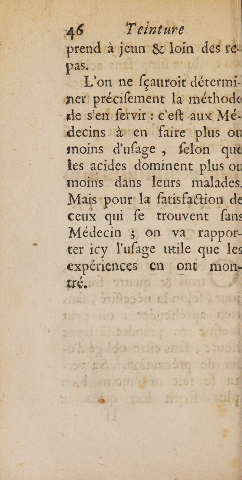 prend à à jeun &amp; loin des ré: pains one L'on ne fcauroit th co ner précifement la méthode _de:s'en fervir: c'eft aux Mé: decins à en faire plus ot moins d'ufage , felon qui les acides rer plus ou moins dans leurs malades. Mais: pour! la fatisfattion de ceux qui fe trouvent fans Médecin 3 on va rappor- ter iCy l'ufage utile que les expériences en ont mon tré. ;