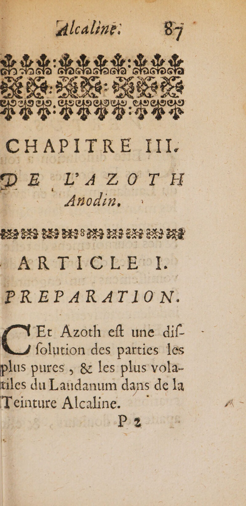 DE Re LUS PATTES TÉipide SÉROTTTOTS CHAPITRE Hit D DOÉALOT H 2 Anodin, | BE ES ESS HAS ENS ES EX DR US ARTICLE PREPARATION. + Et Azoth eft une dif- folution des parties les plus pures , &amp; les plus vola- ules du Laudanum dans de la Teinture Alcaline. P:z