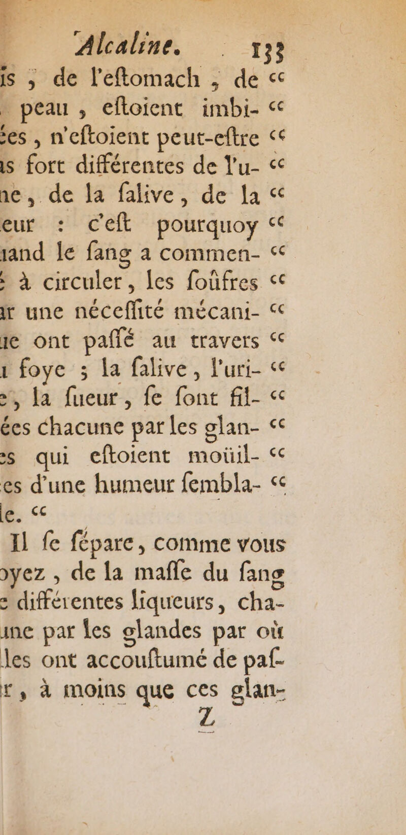 is ; de l'eftomach ; de . peau , efloient imbi- es , n'eftoient peut-eftre is fort différentes de Y'u- ne, de la falive, de la eur : Ceft pourquoy sand le fang à commen- : à circuler, Îes foüfres Ir une néceflité mécani- ie ont pafñlé au travers 1 foye ; la falive, l’uri- &gt;, la fueur, fe font fil- ées chacune par les glan- 5 qui eftoient moûüil- es d’une humeur fembla- le. &lt;&lt; ce