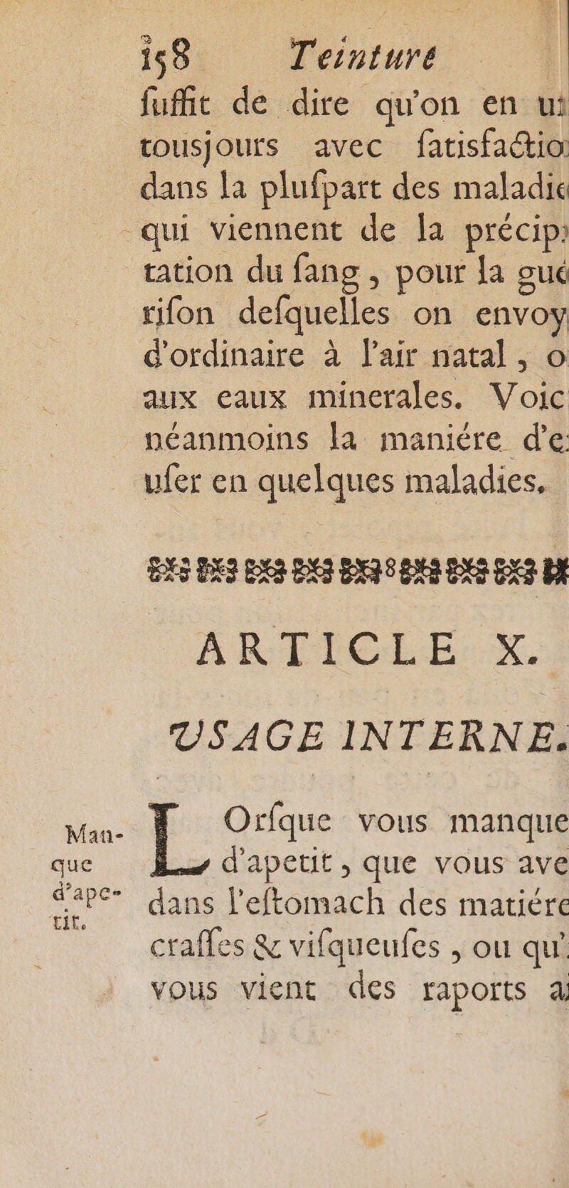 fufit de dire qu'on en ui tousjours avec fatisfactio: dans la plufpart des maladie qui viennent de la précip tation du fang , pour la oué rifon defquelles on envoy d'ordinaire à l’air natal, o aux eaux mincrales. Voic néanmoins la maniére d’e ufer en quelques maladies. BB DS DS DNS 048 EX EX AR TTGLEURX. VSAGE INTERNE. ue Orfque vous manque que d'apetit , que vous ave S4P6 dans l’eftomach des matiere tit, ; , crafles &amp; vifqueufes , ou qu’ vous vient des raports 4