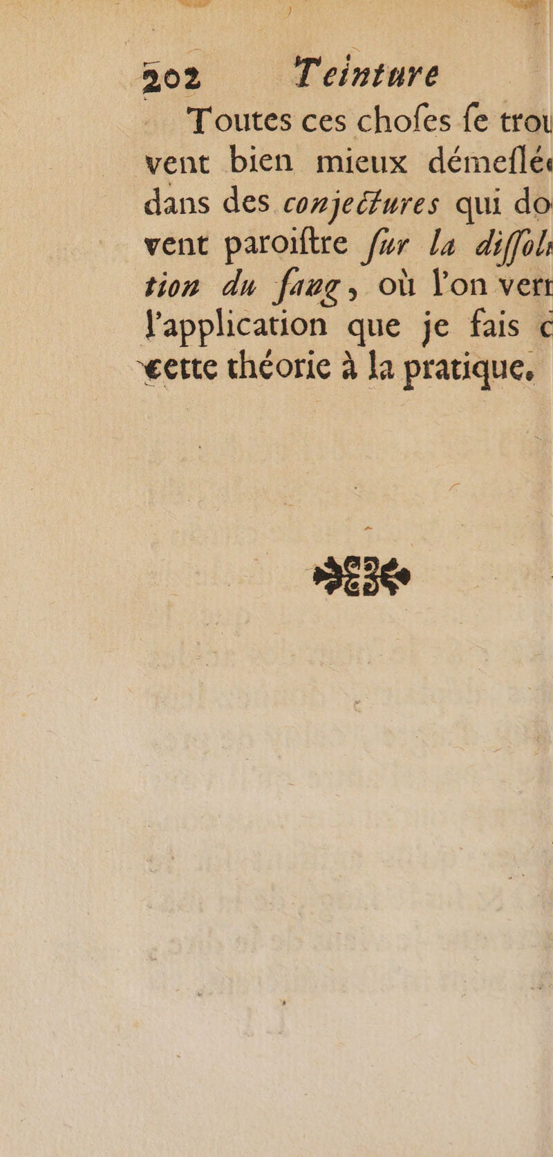 CN EX CL | 202 Teinture Toutes ces chofes fe trou vent bien mieux démeflés dans des conjeéfures qui do vent paroïtre f#r la diffol tion dn faeg, où Yon vert l'application que je fais € €ette théorie à la pratique.