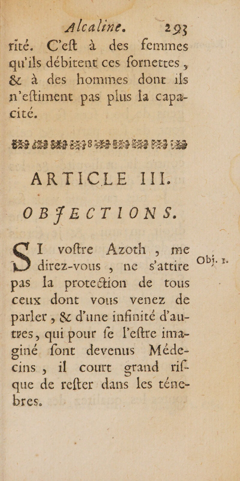 rité. C'eft à des femmes _ qu'ils débitent ces fornettes , &amp; à des hommes dont ils n'eftiment pas plus la capa- cité. ÉX3 dR8 SA Ex 0 TER ENS LUS PET TES ARTICLE. IIt OBTECTIONS. I voftre ÂAzoth ,; me AJ direz-vous , ne $sattire pas Îa proteétion de tous ceux dont vous venez de parler , &amp; d’une infinité d’au- tres, qui pour fe leftre inra- giné font devenus Méde- cins , il court grand rif- que de refter dans les téne- bres.