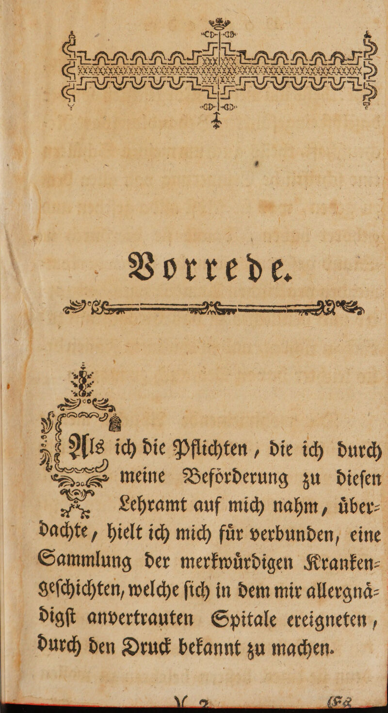 sl EIER, S 33 > | ai al ; 7 * Vorrede. 2 * * DIS, rd) meine Beförderung zu dieſen 78. Lehramt auf mich nahm, über- dachte, hielt ich mich für verbunden, eine Sammlung der merkwuͤrdigen Kranken⸗ geſchichten, welche ſich in dem mir allergnaͤ⸗ digſt anvertrauten Spitale ereigneten,