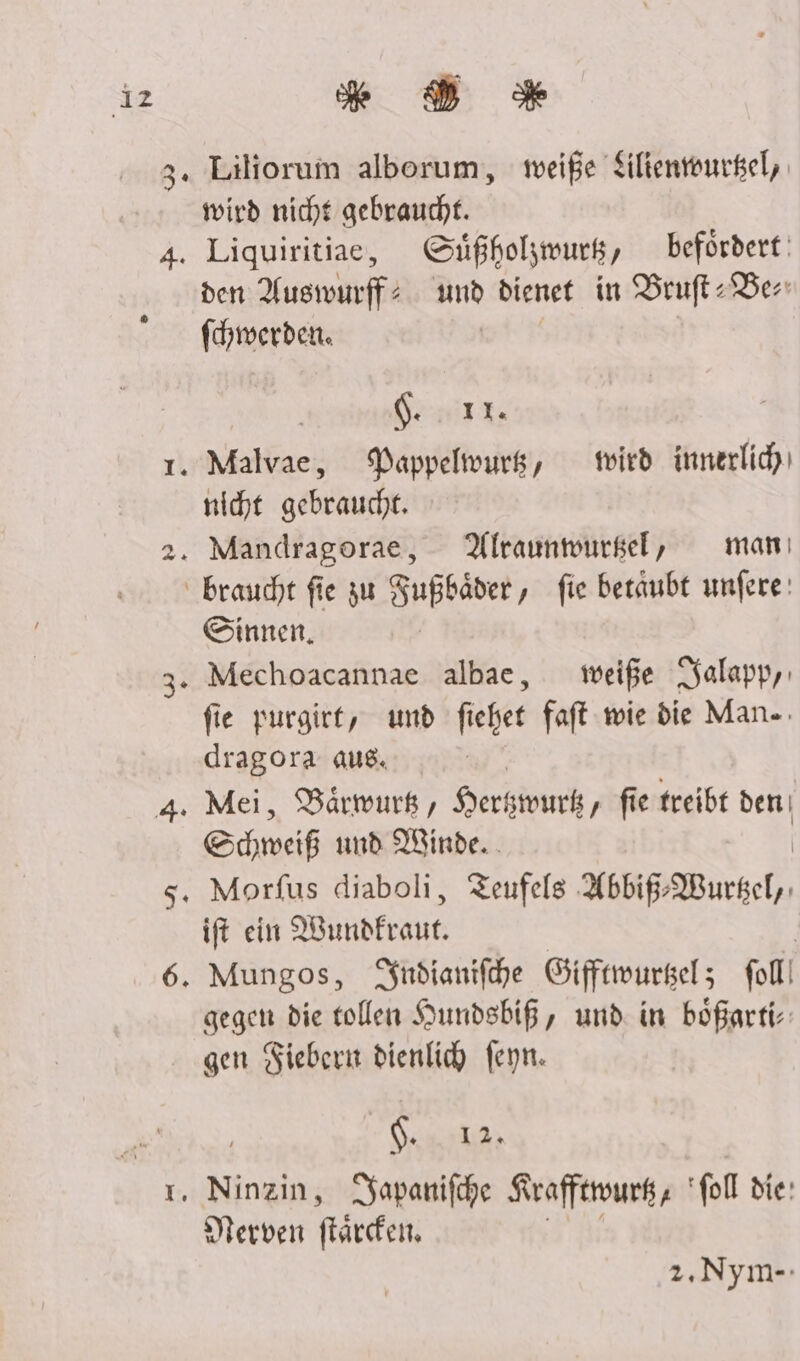 iz #Dd %* Liliorum alberum, weiße Siltenwurkel, wird nicht gebraucht. Liquiritiae, Güfholzwurk, befördert: den Auswurff: und dienet in Bruft='Ber fhiwerden. | | Geist nicht gebraucht. Sinnen, fie purgiet, und fiehet faft wie die Man. dragora aus. Shweß und Winde. ift ein Wundfraut. gegen die tollen Hundsbiß, und in bößarti- gen Fieber dienlich feyn. NEE Nerven flärden., 2.,Nym-: