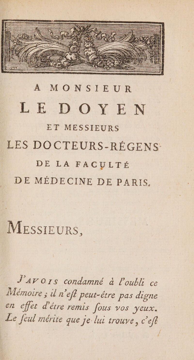 Messieurs. J’arors condamné à l'oubli ce Mémoire : il n'eft peut-être pas digne en effet d’étre remis fous vos yeux. Le feul mérire que Je lui trouve, c’eft /4 £