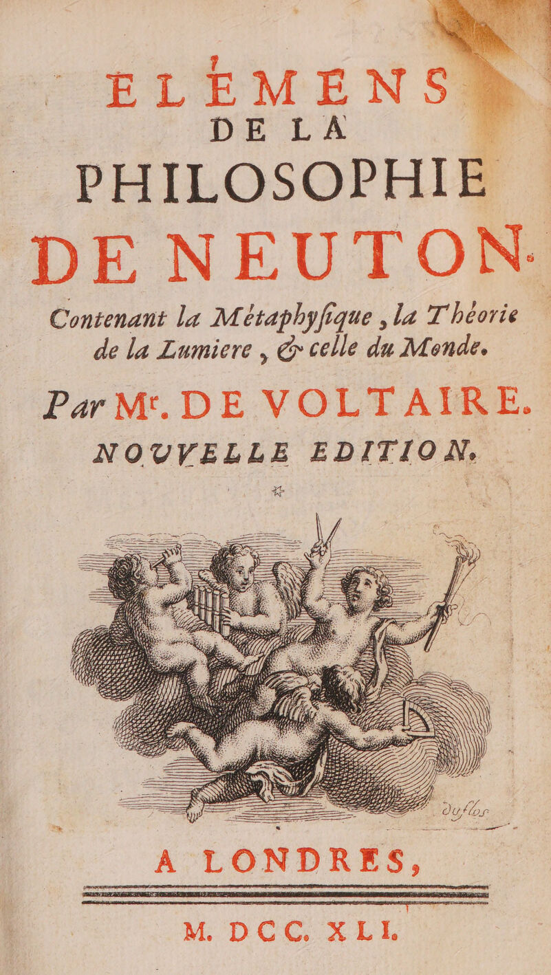 ELEMEN DE LA PHILOSOPH DE NEUTON Contenant la Métaphyfique , la T'héorie de La Lumiere , @ celle du Mende. Par Mr. DE VOLTAIRE. NOUVELLE EDITION.