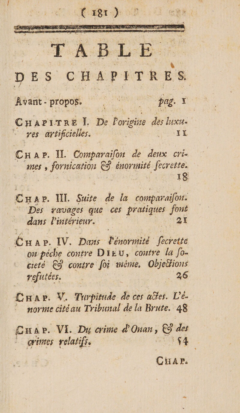 # : et ; &amp; EST : } ni à RAR.) L! x - SE A RE EE CHariTre |. De Porigine ds lux. à artificielles. HUE Cn AP, IL Chmbarail de deux cri MES » do (es énortnité fecreite. 18 Cn ap. LIL Suite de la comparaifon Des ravages que ces ont Jens dans Pintérieur. € H À P. IV. Dons Formé fecrette on péche contre DIEU, coutre la fo- cité ES contre foi même, Objeifions LE où de . 26 Char. V. Tu pitude de ces aëfes. L’é. norme citéau Tribunal de la Brute. 48 Cap. VE. Du crime d'Onar, € des crimes relatifs. 4 Ciap.