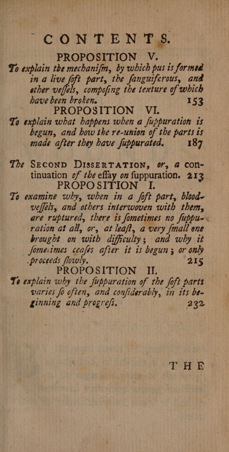 \ CONTENTS. PROPOSITION V. To explain the mechanifin, by which pus ts formed ina live yi part, the fanguiferous, and ether ath s, compofing the texture of which have been broken. 153 PROPOSITION VI. To explain what happens when a fuppuration ts begun, and how the re-union of the parts 1s made after they have fuppurated, 187 The SECOND DISsERTATION, Or, @ COn- tinuation of 74¢ eflay on fuppuration. 213 PROPOSITION I | To examine why, when in a foft part, blood. veffels, and others interwoven with them, are ruptured, there is fometimes no fuppuex ration af a, or, at leaft, a very fmall one brought on with difficulty; and why it —— fomeiimes ceafes after it is begun ; or only proceeds flowly. 215 PROPOSITION II. To explain why the fuppuration of the foft parts varies fo often, and confiderably, in its be- ginning and progrefs, 232 THE