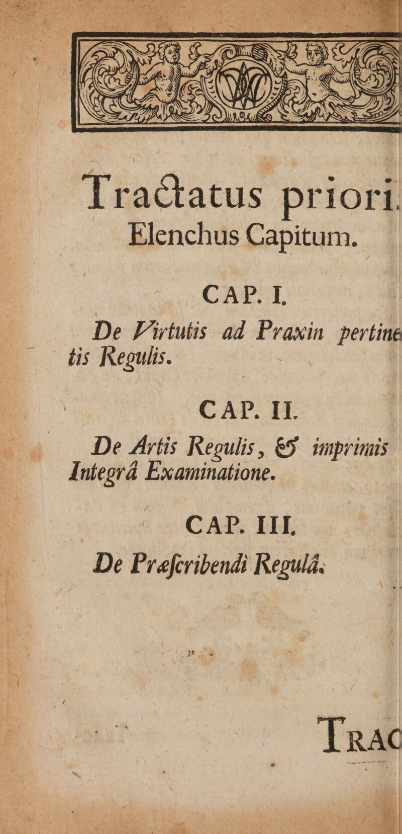 CAP.I De Fwtutis ad Praxin pertita | dis Kegulis. ES CAP. IT. - « . De Artis Regulis, €9. inprimis AA n [ uy : Integrá Examinatione. | CAP. III. De Prefcribendi Kegulá. Tnac