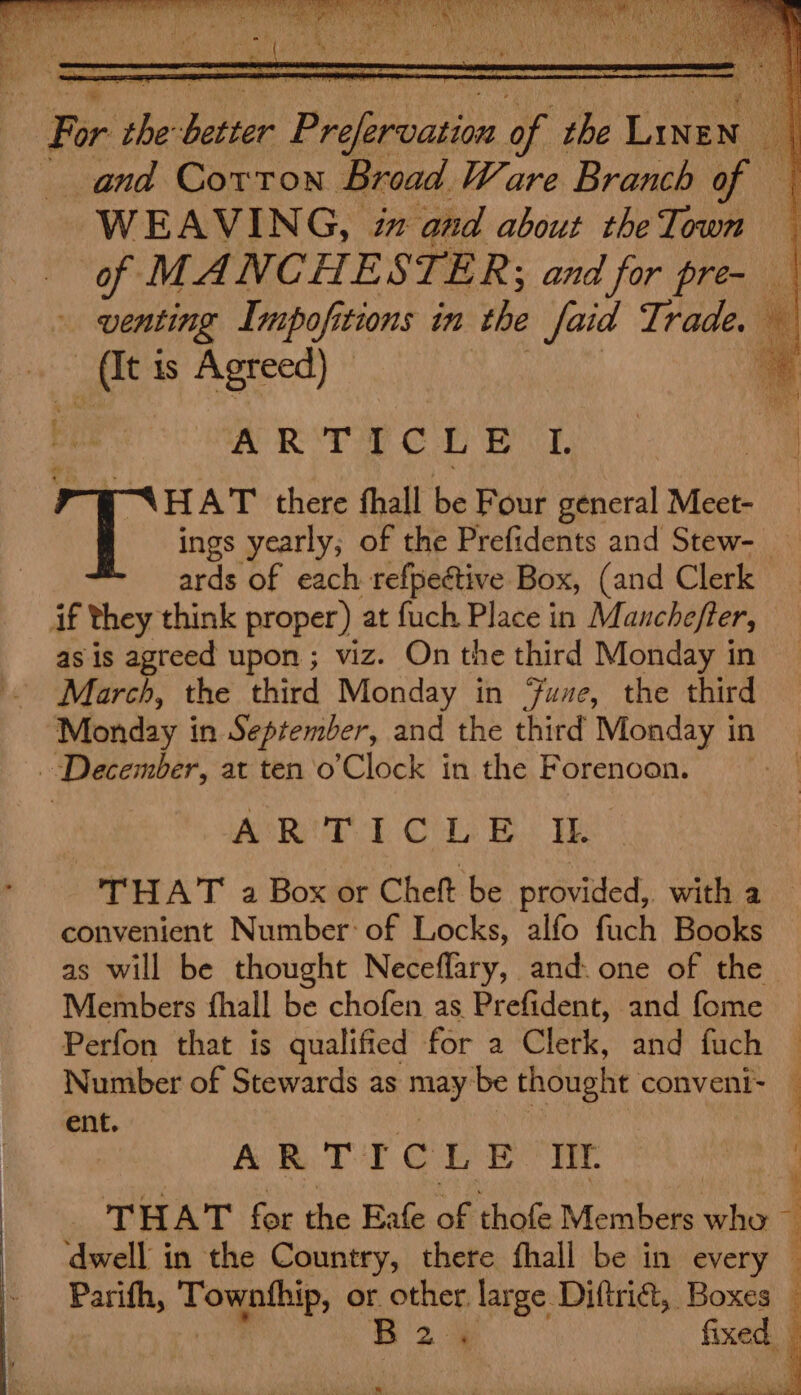 HAT there fhall be Four general Meet- ings yearly; of the Prefidents and Stew- if they think proper) at fuch Place in Manchefter, as is agreed upon ; viz. On the third Monday in March, the third Monday in Fune, the third Monday in September, and the third Monday in December, at ten 'o’Clock in the Forenoon. ART TD Cas Bes Te convenient Number: of Locks, alfo fuch Books as will be thought Neceflary, and. one of the Members fhall be chofen as Prefident, and fome Perfon that is qualified for a Clerk, and fuch ent. AR TICES Hit. THAT for the Eafe of thofe Members whe dwell in the Country, there fhall be in every © Parifh, Togatte, or. other, large Diftrié, Boxes _ B2% fixed