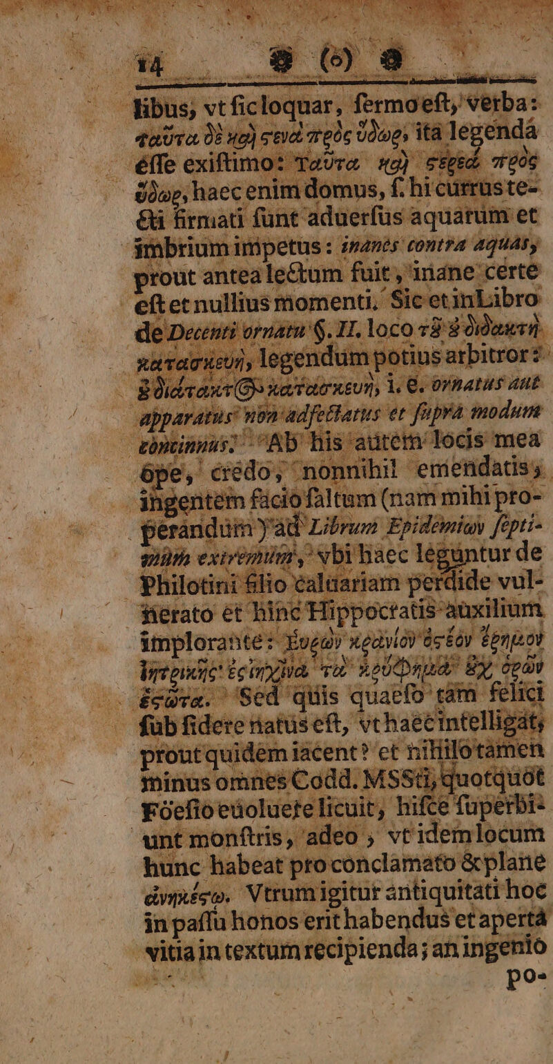 AUTO 0? Wd) po its leg | dà ! Slo, /haec enimdomns, £ hi €i t 3te- &amp;i firmati fünt aduerfus aquatum et $mbrium iripetus : inanes contra 4qUAty prout antea le&amp;tum fuit, 'iriane certe eftet nullius momenti, Sic etinLibro Dectnti o cai loco *3 8: hinkrd. j; legendum otiusarbitror?- $0ie To: r(G* aio i. €. ovnatus aut —Oeppara tus wb adfetharus et fupra modum T góntinpas ^CAb' his aütem Tocis mea pe, cédo; nonnihil emiendatisy. -jhgentem £iclofaltum (nam mihi pro- ep t Iam ntn Were ms fipti- b LN » dierató eth in na : Sppocratis atium | Bmplorante: 9e xgiloy delay tengo | emnt pud eina vu noUtaud By, egov de fee vas SÉd d s has pa clligat | mereri rrceay Be u unt monftris, adeo ; vt idemlocum hunc habeat proconclamato: &amp;plane dygxégo. Vtruir gitur antiquitati hoc in paífu lionos erit habendus etapertá * vitia in textum recipienda; an ingenio ii po- Li