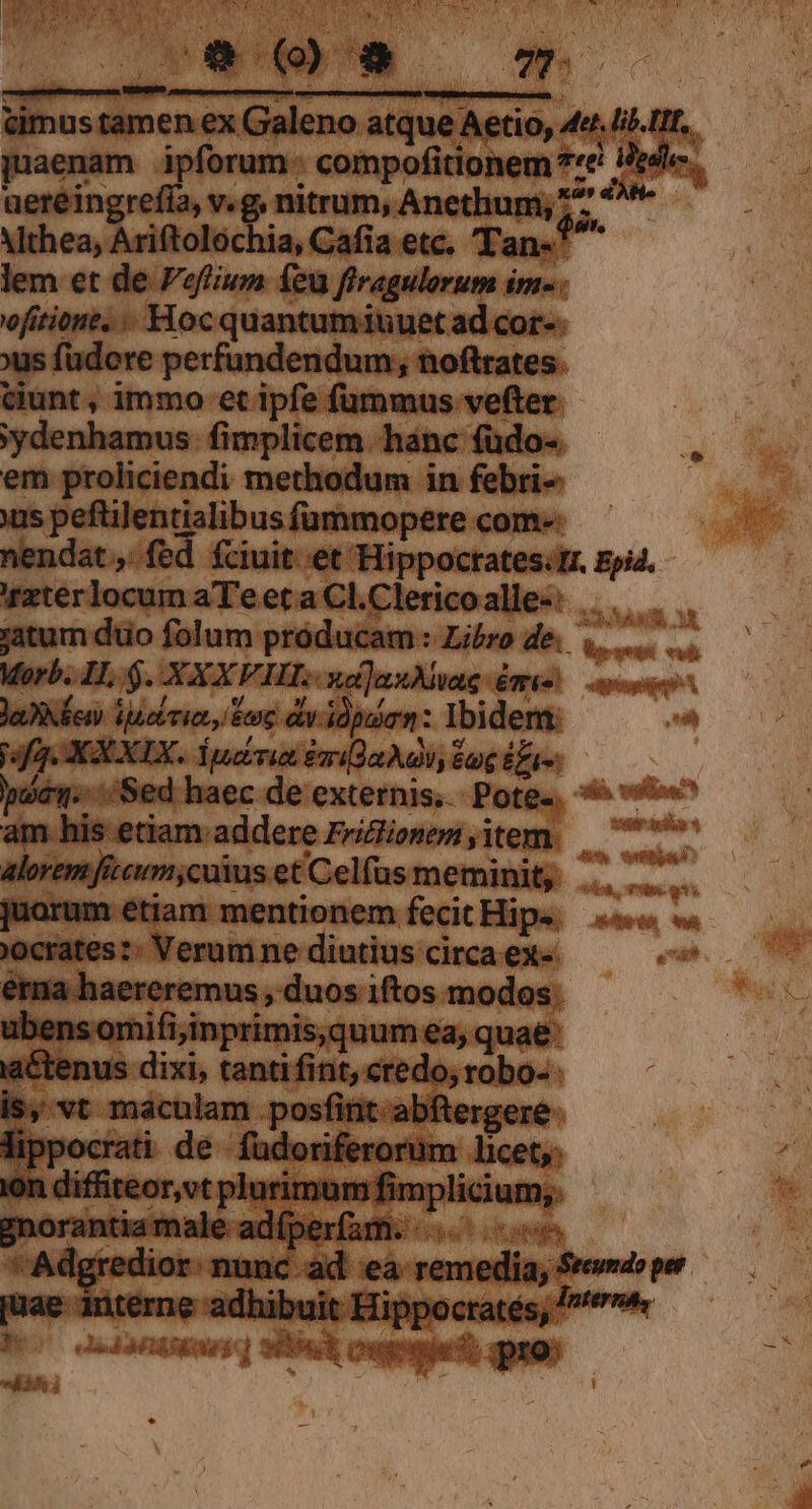 imus tamen ex vocat atque Aetio, 4l L. pim ipforum compofitionem ** / ereingrefía, v.g, nitrum. Anethumy ^7 ^ Vithea, Ariftolochia, Cafía etc. Tan- lem et de Peffium feu firagulorum im« ofitiont. Hoc quantaminuet ad cor»: xus fudere perfundendum; noftrates. ciunt , immo et ipfe fummus vefter | ydenhamus fimplicem háncfüdo. ^, em proliciendi methodum in febri- | »us peftilentialibus fümmopere com: nendat ,- fed onu ar A Epid, Er dempto 'lericoalles: xia at orb. IL, $. p FII. xd jaxAag émis pesi eA enn iaebrien, etre div i va Ibidem: ^ fa. XX XIX. Yypabvia &amp;ar. a Àa éug ., pev. Sed haec de externis, - n à unn am his etiam.addere Frilionem item. 7n alor / !m,culus et Celfus meminit, ET, arai um étiam mentionem fecit Hips ««« « ates: Verumne diutius circa ex« 1014liltila ll! : Bm. m d yDrTIf Lilo ' dr terne a ihi ult L11pp: ies nte laci: d oidanisiary] sit cupqiufo quay à 1 ! LI * : — N y Aet