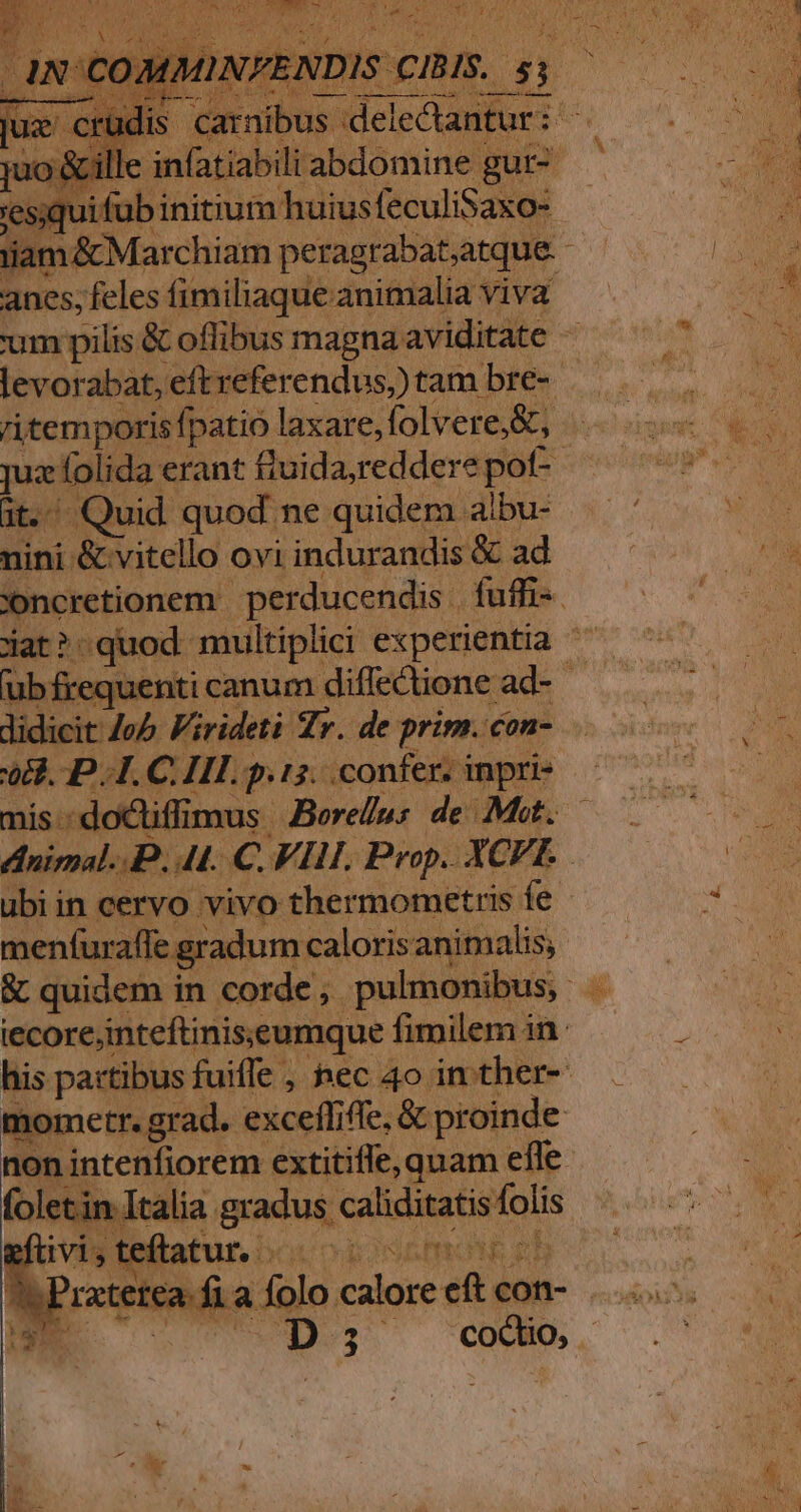 anes, feles fimiliaque animalia viva ritemporis fpatio laxare, folvere,&amp;;, it. Quid quod ne quidem albu- nini: &amp; vitello ovi indurandis &amp; ad didicit Ze Virideti Zr. de prim. con- o8. P.I. C. Il. p 13. confer. i inpri- mis - - doctiffi Ius. Borellus de Mit. Animal... 44. C. VIH. Prop. XCFE. ubiin cervo vivo thermometris Íe menfurafe gradum. calorisanimalis; mometr. grad. excefliffe, &amp; proinde AA wd gradus caliditatis folis N Ft: ME Y nh !