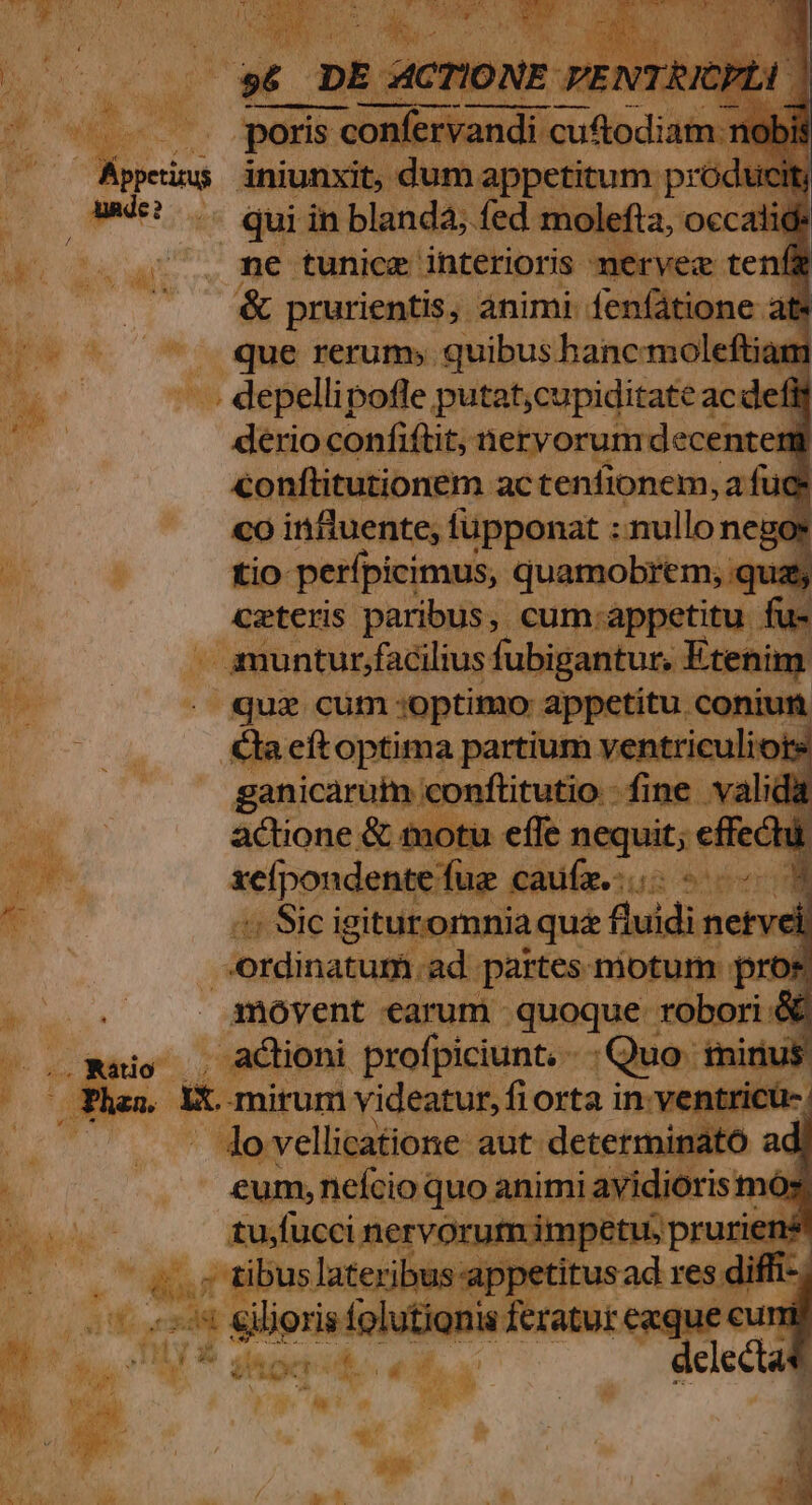 P AT It [ jM 1appe dt rum. ph v k D - qui in blandà; fed molefta, oc 1^ 09 0S PN ne tunicz interioris mervez te E. &amp; prurientis, animi fenfátione at | Ade . que rerum; quibus hanc moleftiam p k hg -.. depellipofe putat;cupiditatea ac defit m derio confióót. ictyongderhee -— czteris vi anter $4 cum appetitu f kj A amuntur,facilius fubigantur, E !t me que cum «optimo appetitu. co 12 . &amp;aettoptims m fte i Purse ug caufa. us er s Sic ig igituromniaqua fluidi t netvel, | -ordinatum. ad. partes motu m pror — .. . - gmoyent earum quoque robo 53 , actioni profpiciunt. - :Quo tnirius Xx mirum. videatur, fi orta in-ventricu-. UM lo vellicatione- aut. determina 6 ad