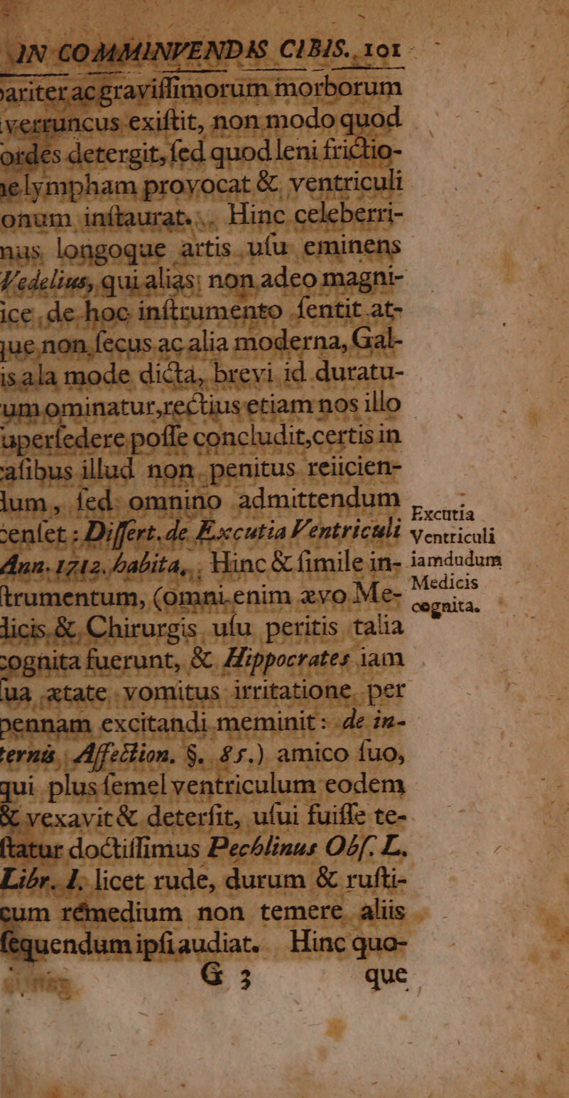 . - . m fe JN: COMMINVENDAS CIBIS. 101. ariteracgraviffimorum morborum verruncus exiftit, non modo quod ordes detergit, fed quod leni frictio- ielympham proyocat &amp; ventriculi onum inítaurat... Hinc celeberri- nus longoque artis ufu. eminens 2TTES!