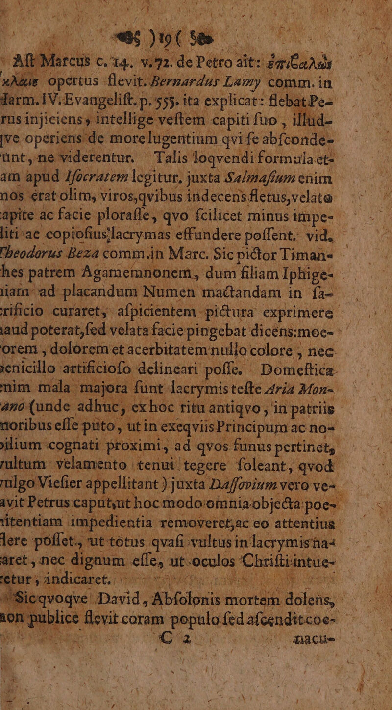 P, AE opertus flevit. , Dernardus Lamy comm. in rus injiciens intellige veftem capiti fuo , illu |ve operiens'de morelugentium : qvife alconds ünt,ne viderentur. — Talis loqvendi formula et- am apud lfocratem lcgitur, juxta Salmaftum enim nos eratolim, viros,qvibus indecens fletus,velata | beodorus Beza comm. in Marc. Sic pictor Timan« lam- ad: placandum Numen maétandam in. fa- orem , dolorem et acerbitatemnullo colore , néc- lenicillo! artíficiofo delineari poffe. - Dion ert. nim mala n unt lacrymis tefte zria Mon- 47o (unde adhu 'ex hoc ritu antiqvo , in patris toribus eífe pu jllium «cognati. pauli api ellitant ) juxta Daffovium vex ve- lere. poffet., ut totus qvafi vultus in lacrymistias aret ,inec dignum. effe, ut oculos C HAT cn etur, ándicaret. eats iud Sieqvoqve David, Moolpad morte, M (un vd 2E