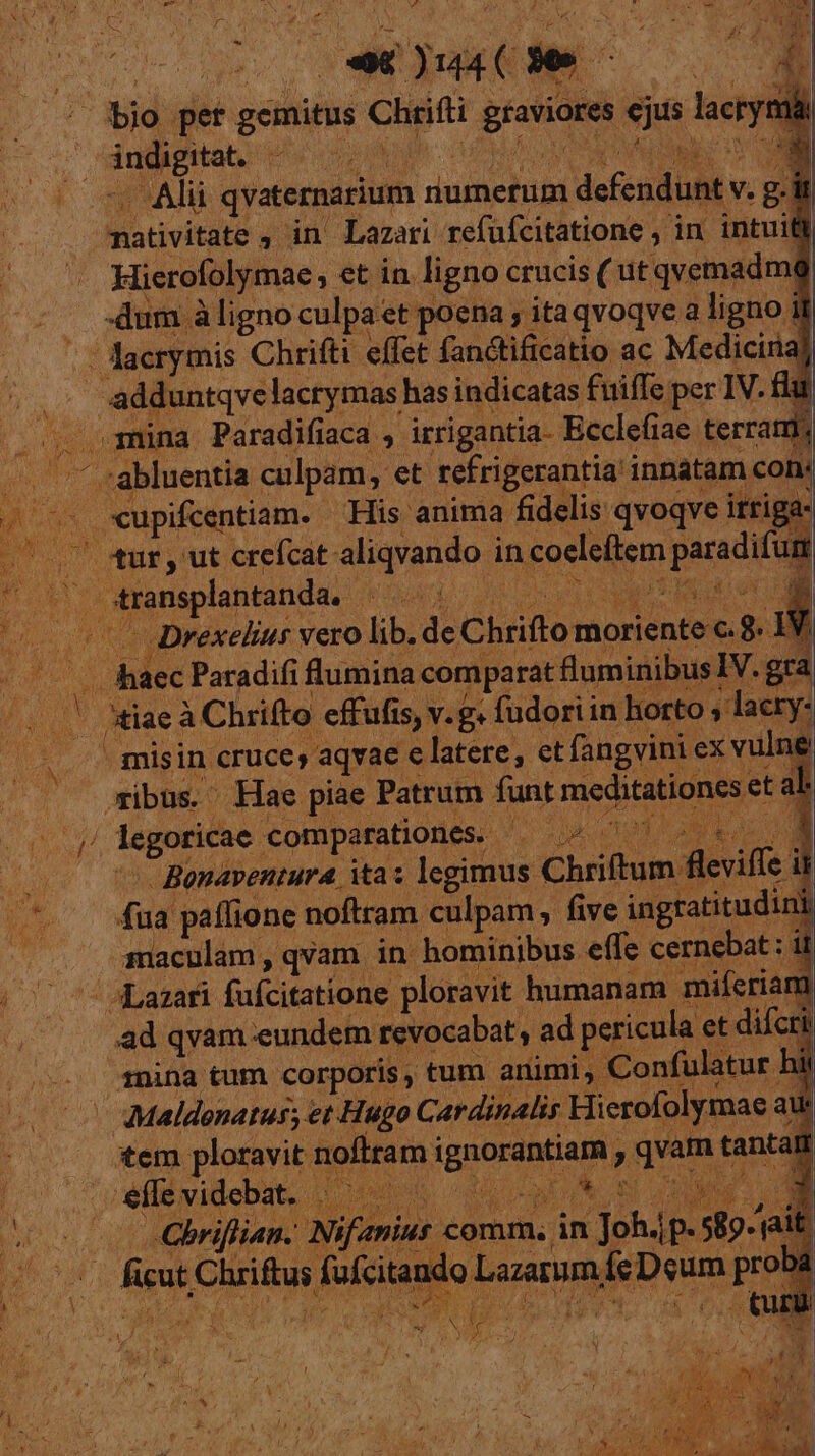 indiptat. ^— mativitate , in Lazari refufcitatione , in intuifi Hierofolymae , et in ligno crucis ( ut qvemadmg 7 Duc Xt d | JL M effufis, v.g. fudori in horto , laery- fua paffione noftram culpam, five ingratitudini maculam, qvam in hominibus effe cernebat ; ii E. i ad qvam.eundem revocabat , ad per icula et difcri mina tum corporis, tum animi, Confulatur hi 1 ^g EC t) ficat Chriftus fufcitando Lazarum fe Deum proba &amp; $ Cs ? E M m ) e MS t. / 075 CE d $ H AM t ded LI P ROM, l