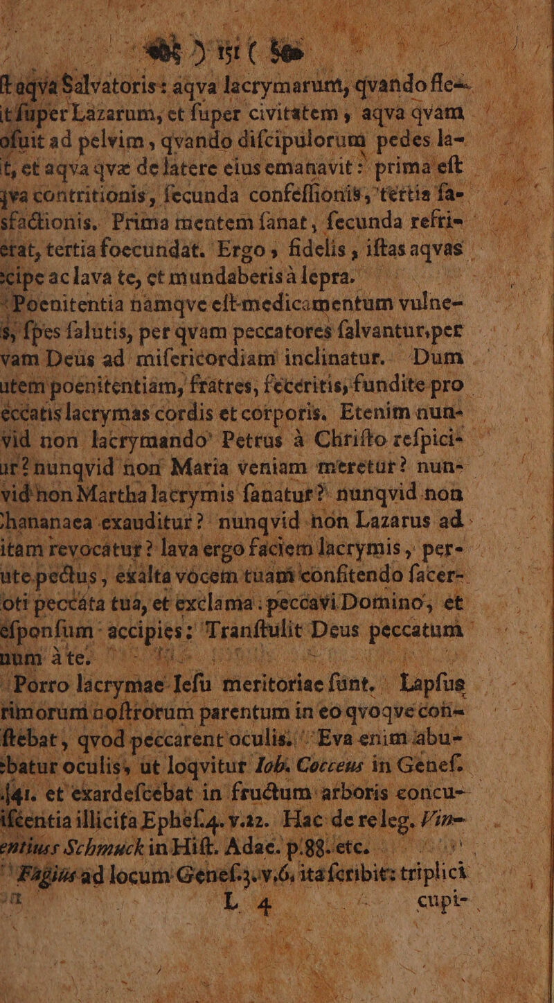 état, tertia foecundat. Ergo, fdclis ,  lo aqvas | «cipe ac lava. te, ct m undabetis? à lepra. — $5 » fpes falutis, per qvam peccatores Genet. vam Deüs ad. mifericordiam inclinatur... Dum ccatis lacrymas cordis et corporis. Etenim nun-- ur? vid'hon Martha lacryrnis fanatue?* nunqvid noa i : Dg ME nunqvid. non Lazarus ad. t | fácie ste pedlus, ; eiálta vocem tàatái confitendo facer- oti peccáta tua, et 'exclama : peccavi Domino, ét deut ie dad Viu xcii € E oram n prenumi ineo o qvoqve; LM i. ;Eva: enim rubus cm sa ; batur « ocu er E eoacisrpu ontius e Schmuck in Hif. Adae. p.8-etc. up hou Sg EAS E