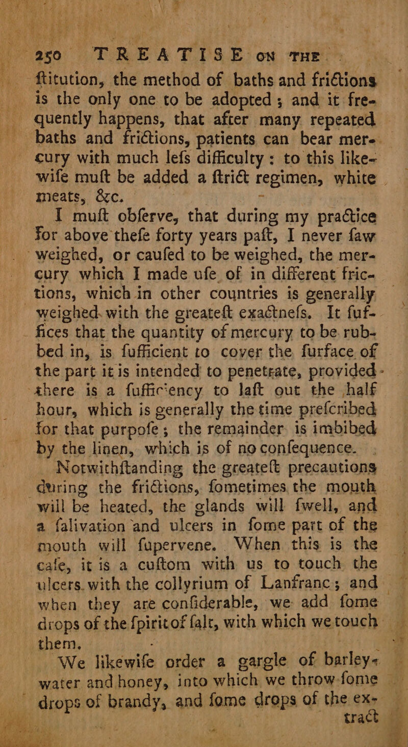 ry ( ? ‘ \t ry ‘ 7 cury with much lefs difficulty: to this like- 4 meats, &amp;c. I muft obferve, that during my practice for above thefe forty years paft, I never faw cury which I made ufe. of in different fric- tions, which in other countries is generally fices that the quantity of mercury to be rub- hour, which is generally the time prefcribed for that purpofe; the remainder. is imbibed by the linen, which is of no confequence. them. tats ig We likewife order a gargle of barley&lt; tract ee ep