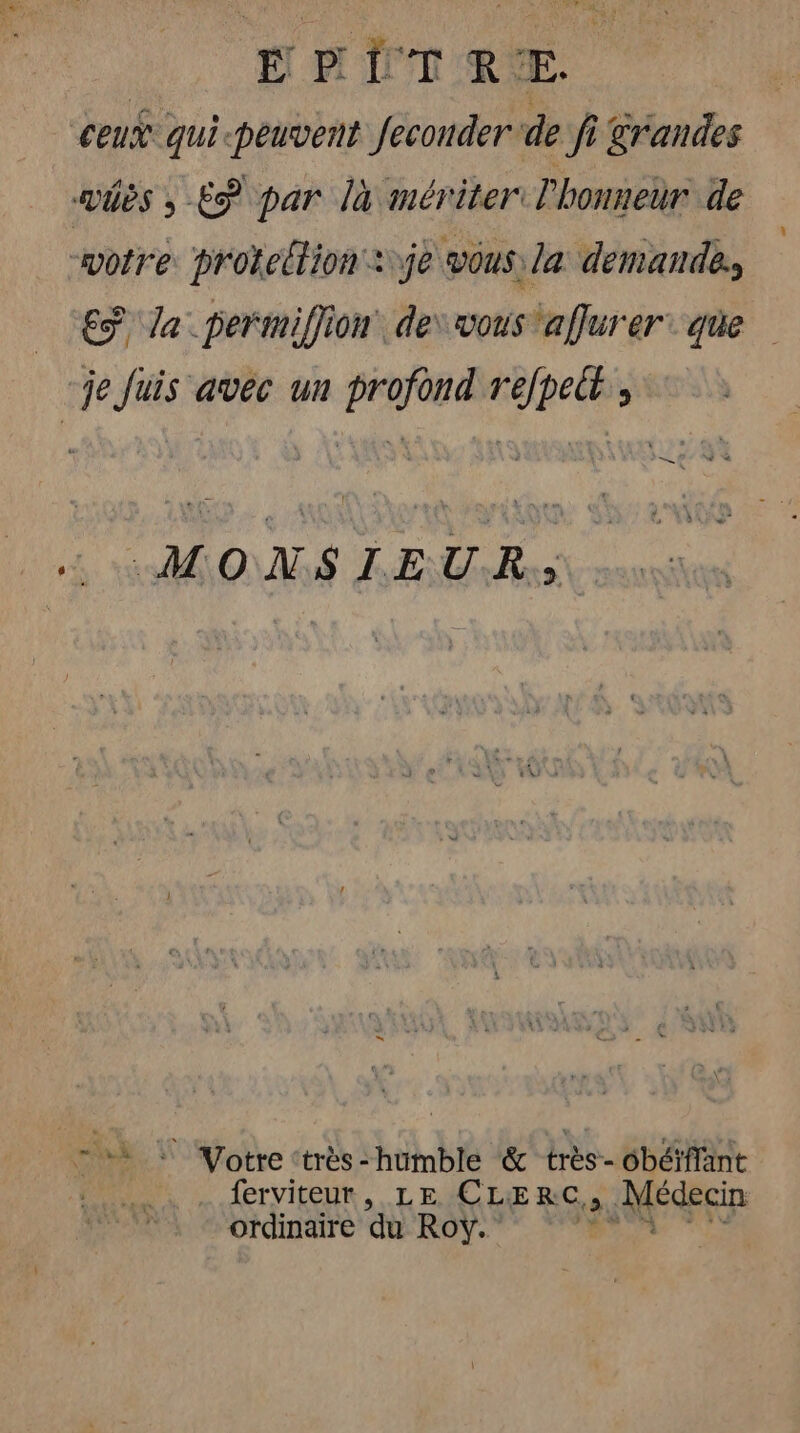 EMPIRE. ceux qui-peuvent feconder de fi grandes vues ; Eÿ par là mériter. l'honneur de wotre. prokeltion je vous la demande, €) da permiffion de‘ vous aflurer que je Juis avec un profond refpett , MOXS LEUR - ++ © Votre très-humble &amp; très- ôbéïffant Re ferviteur , LE QE RG die ordinaire ‘qu Roy.