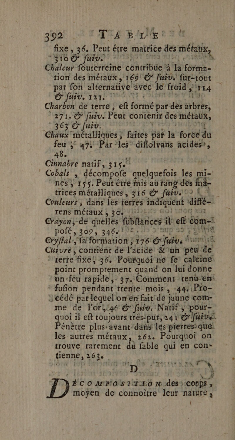 ; mn ’ NBA Le fixe , 36. Peut être matrice des métaux “316 © fuios et : Fa S Chaleur fouterreine conrrbdes à Ja Real tion des méraux , 169! @° fuiv. fur-tout par fon 2ltérnative ävec le froid’; s.. HA lé UT LAR + HR Charbon de terre, eft fsrae par des : arbres, 271. © fuiv. Peut contenir des ment 363 © Juiv. | Chu métalliques , faîtes dé la foree du ; 47% Pär-les diflolvans acides? , 48. # Cinnabre natif, 315. | Cobals ; décompofe quelquefois les mi- nes} 155. Peut êtré mis au fang des fnä- trices métaHiques , 316 © Juive °2 À 7. Couleurs, däns les terres indiquent * diffé rens MÉtAUX , 30e 22. noi Crayon, de quelles fibhances ik ef éüme: pofé, 309, 3461! | ë Cryflal.; fa formation ; ares Cab à SÉASEES Cuivré , contient de l'acide &amp;uh ik de * terre fixe, 36. Pourquoi ne fe calcine. point promptement quand on lui donne un:feu rapide ,- 37. Comment tenuen: ‘ fufion pendant trente mois , :44. \Pro- :cédé par lequel onen faitide jaune com- me de l'orit4é &amp;' fuiu. Natif ; pour- quoi il eft toujours très-purf, 241 di Pénètre plus:avant-dans lés pierres: que: les autres métaux, 262. Pourquoi on trouve rarement du fable qui en con- tienne, 263. &gt;. er Ur LNALrE sde À Ur 7 É CO M'PIO STIT-E0 N.des):COfps ; moyen de connoitre leur nature;