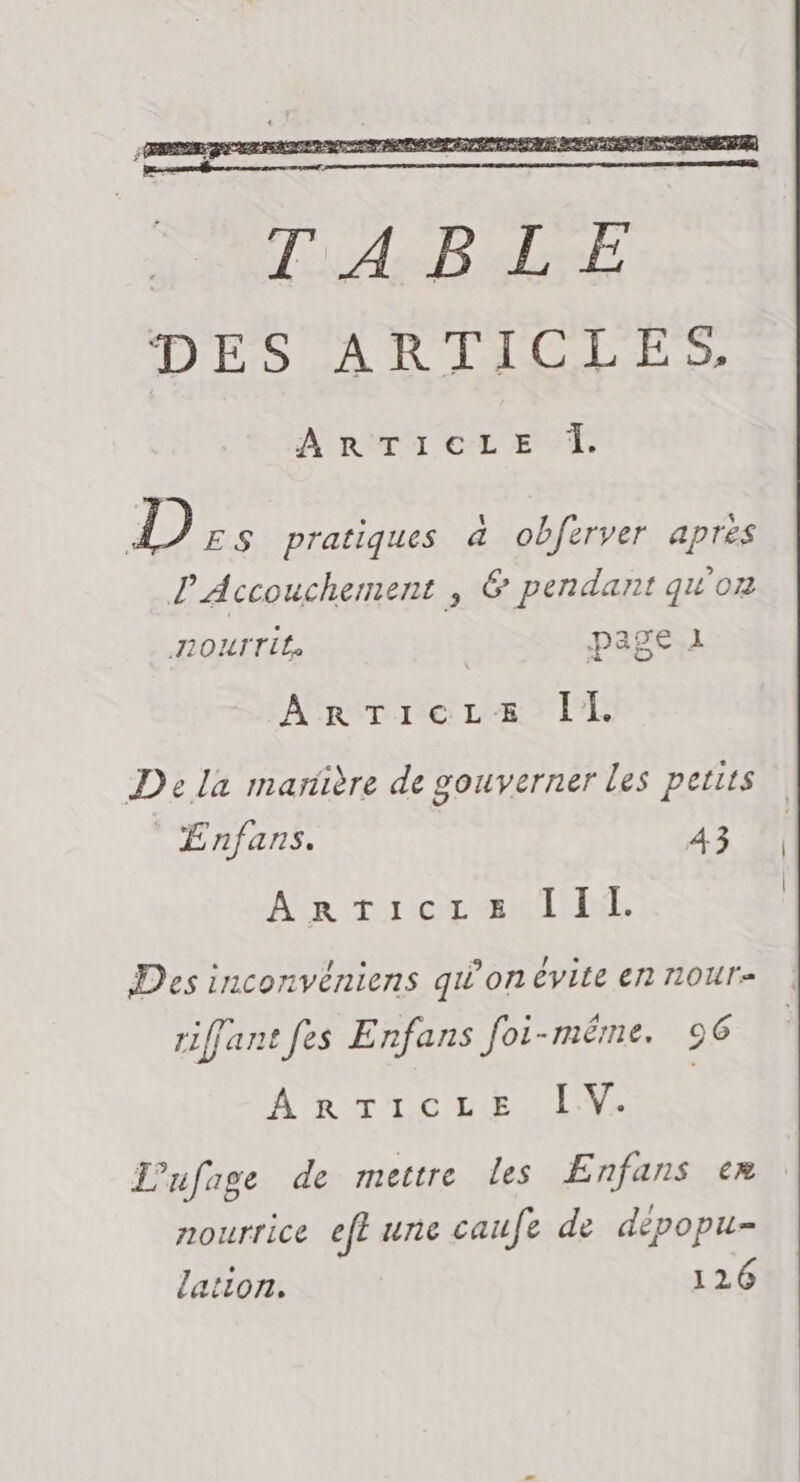 D ES pratiques à obferver apres PAccouchement , &amp; pendant qu'on TOUT page 1 Arr re LE l'E De la marière de gouverner les petits Enfans. 43 AR river mi MNT, Des inconvéniens quon évite en 10ur= riffant fes Enfans Joi-même. 96 ARTICLE LV. L'ufage de mettre les Enfans er nourrice eff une caufe de depopu- lation. 126