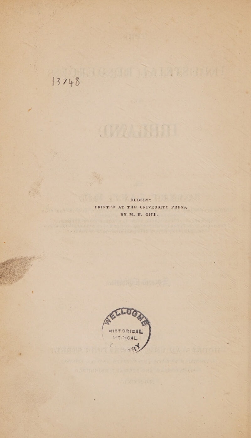 13748 DUBLIN? PRINTED AT THE UNIVERSITY PRESS, BY M. H. GILL. HISTORISAL MEDICAL ,