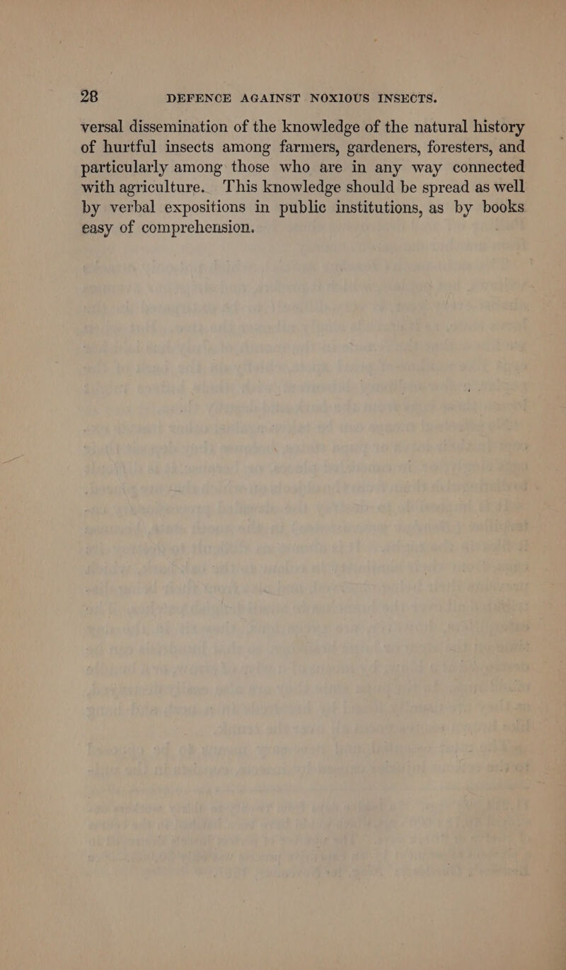 versal dissemination of the knowledge of the natural history of hurtful insects among farmers, gardeners, foresters, and particularly among those who are in any way connected with agriculture. This knowledge should be spread as well by verbal expositions in public institutions, as by books easy of comprehension.