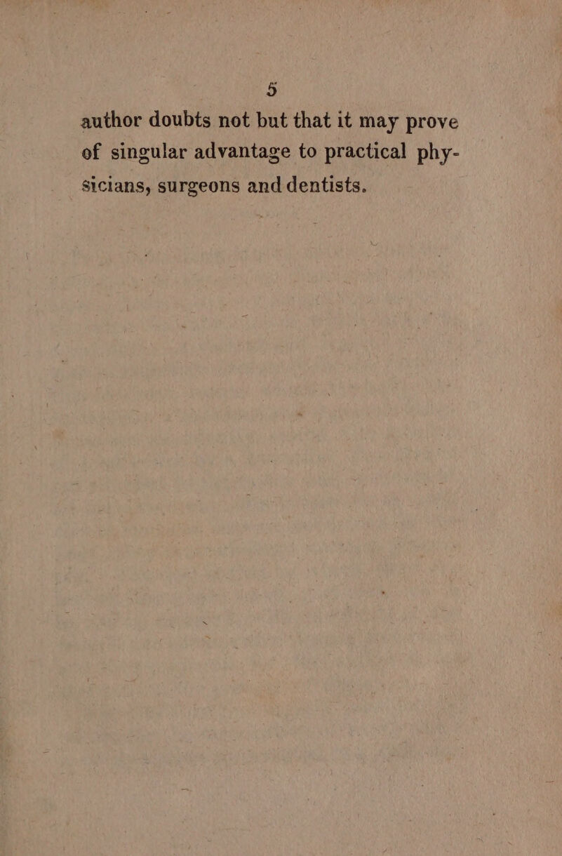 i) author doubts not but that it may prove of singular advantage to practical phy- siclans, surgeons and dentists.